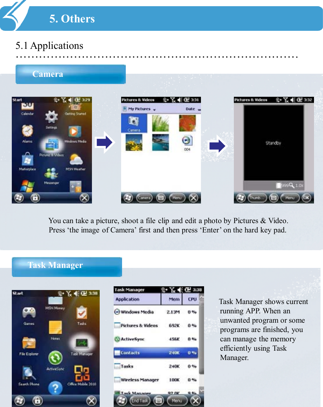 ……………………………………………………………….5.1 ApplicationsCamera5. OthersYou can take a picture, shoot a file clip and edit a photo by Pictures &amp; Video.  Press ‘the image of Camera’ first and then press ‘Enter’ on the hard key pad.Task ManagerTask Manager shows current running APP. When an unwanted program or some programs are finished, you can manage the memory efficiently using Task Manager.