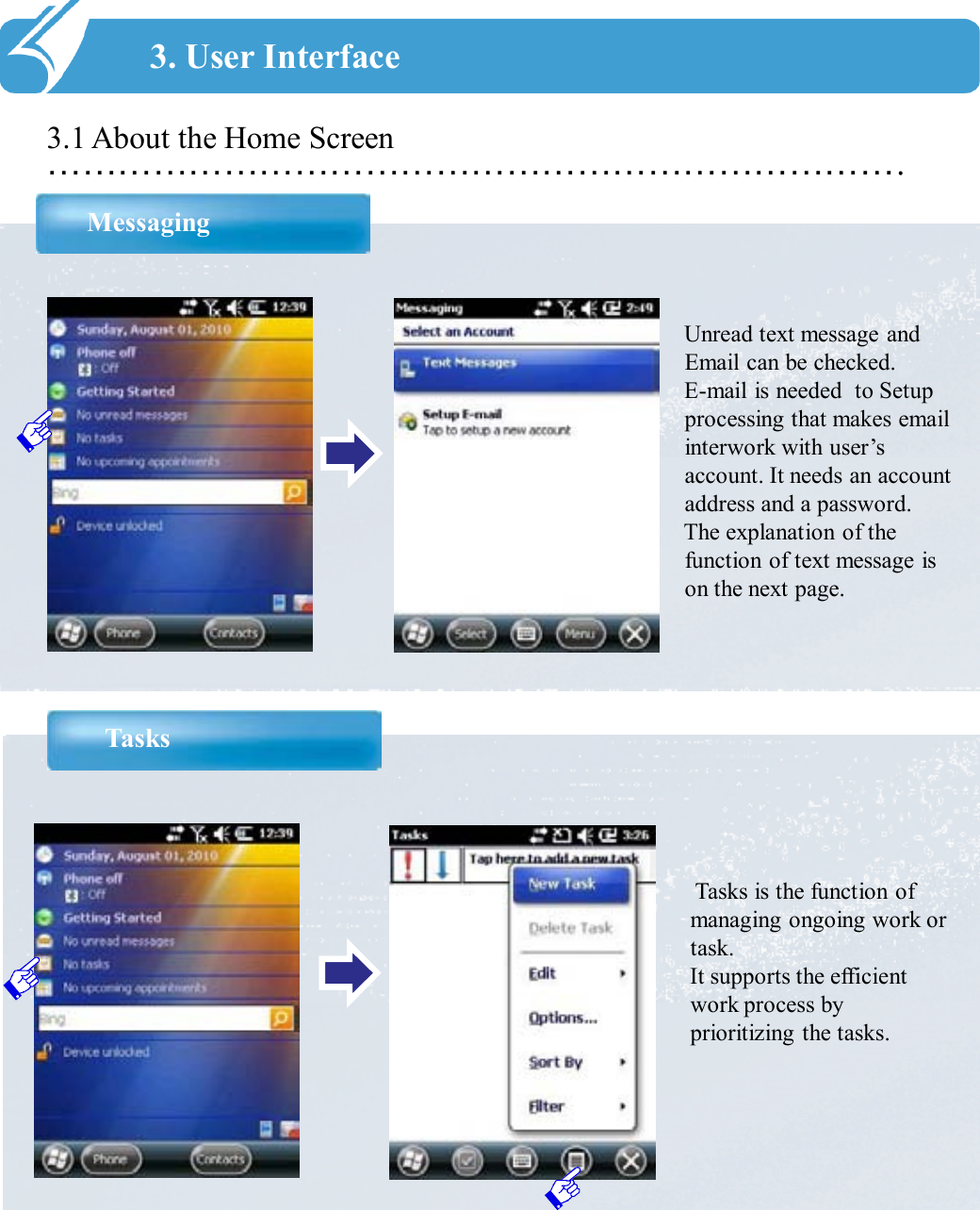 ……………………………………………………………….3.1 About the Home ScreenMessaging3. User InterfaceUnread text message and Email can be checked.E-mail is needed  to Setup processing that makes email interwork with user’s account. It needs an account address and a password.The explanation of the function of text message is on the next page.TasksTasks is the function of managing ongoing work or task.It supports the efficient work process by prioritizing the tasks.