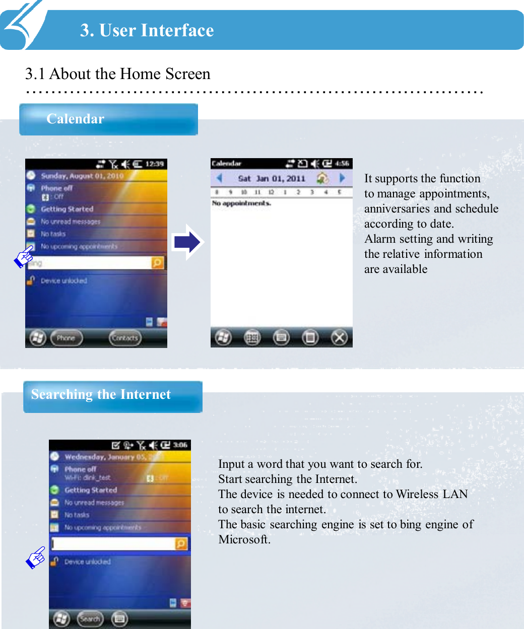 ……………………………………………………………….3.1 About the Home ScreenCalendar3. User InterfaceIt supports the function to manage appointments, anniversaries and schedule according to date.Alarm setting and writing the relative information are available Searching the InternetInput a word that you want to search for. Start searching the Internet. The device is needed to connect to Wireless LAN to search the internet. The basic searching engine is set to bing engine of Microsoft. 