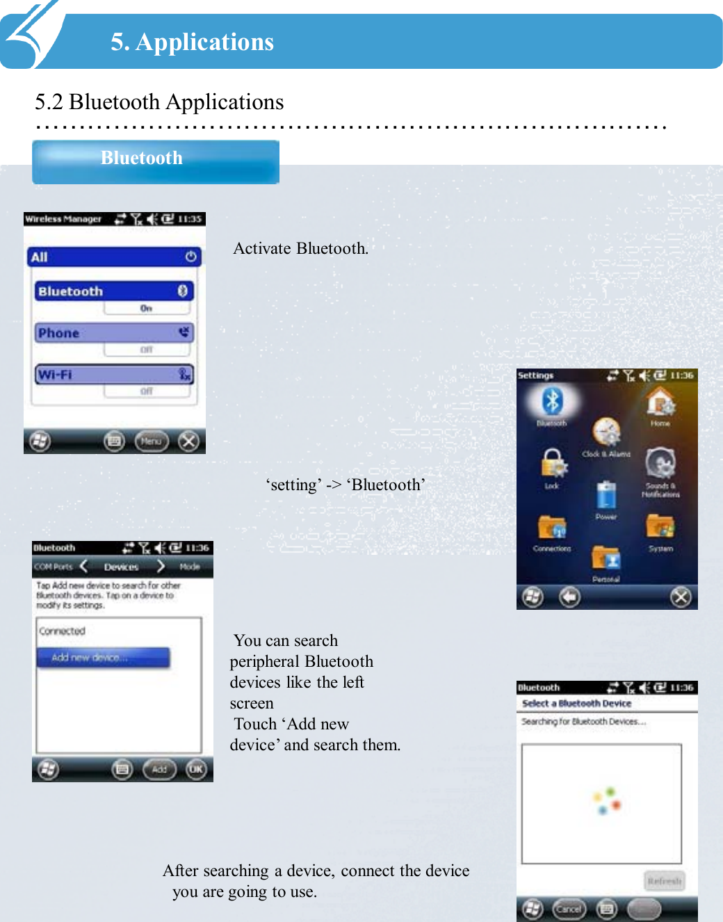 ……………………………………………………………….5.2 Bluetooth ApplicationsBluetooth5. ApplicationsActivate Bluetooth.‘setting’ -&gt; ‘Bluetooth’   You can search peripheral Bluetooth devices like the left screenTouch ‘Add new device’ and search them. After searching a device, connect the device you are going to use. 