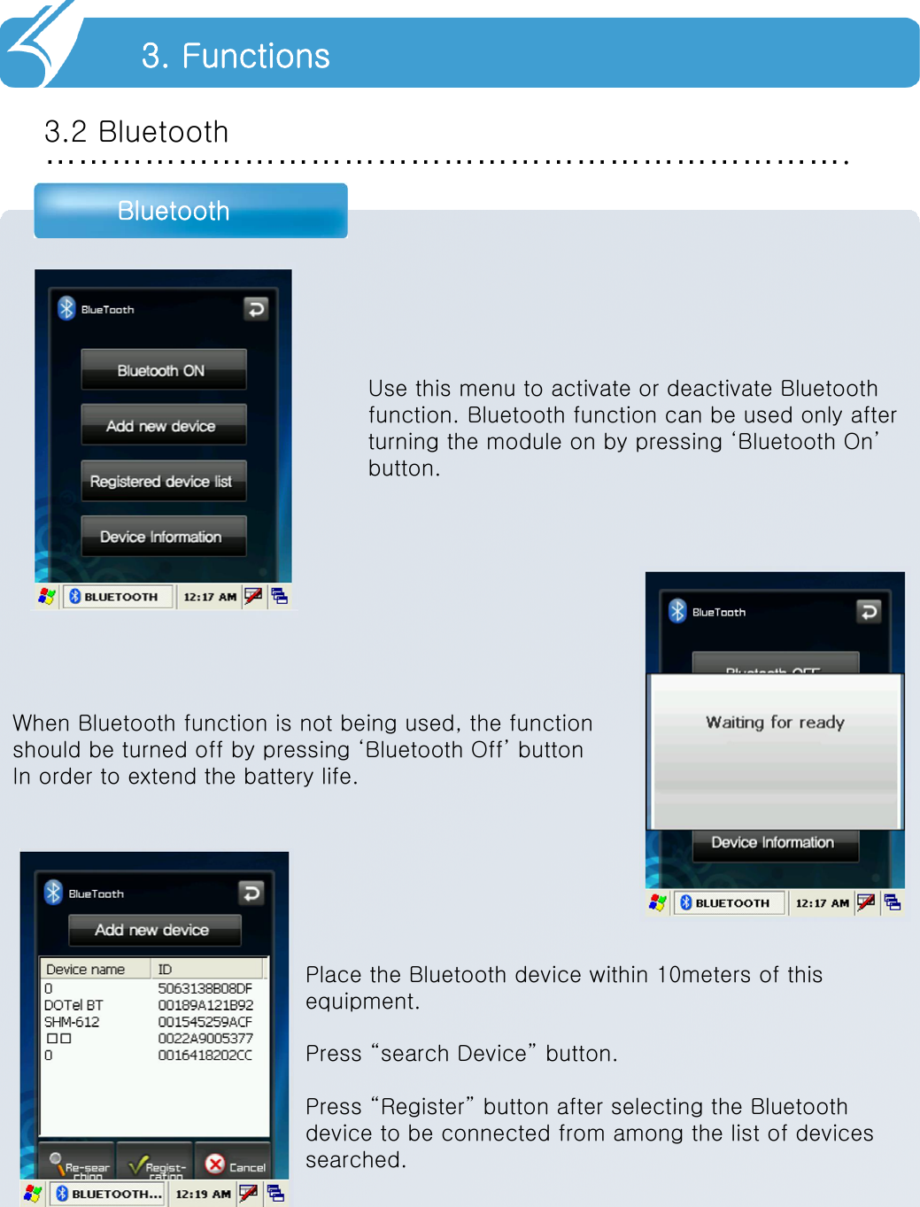 ……………………………………………………………….3.2 BluetoothBluetooth3. FunctionsUse this menu to activate or deactivate Bluetoothfunction. Bluetooth function can be used only afterturning the module on by pressing ‘Bluetooth On’button.When Bluetooth function is not being used, the functionshould be turned off by pressing ‘Bluetooth Off’ button In order to extend the battery life.Place the Bluetooth device within 10meters of this equipment.Press “search Device” button.Press “Register” button after selecting the Bluetoothdevice to be connected from among the list of devicessearched. 