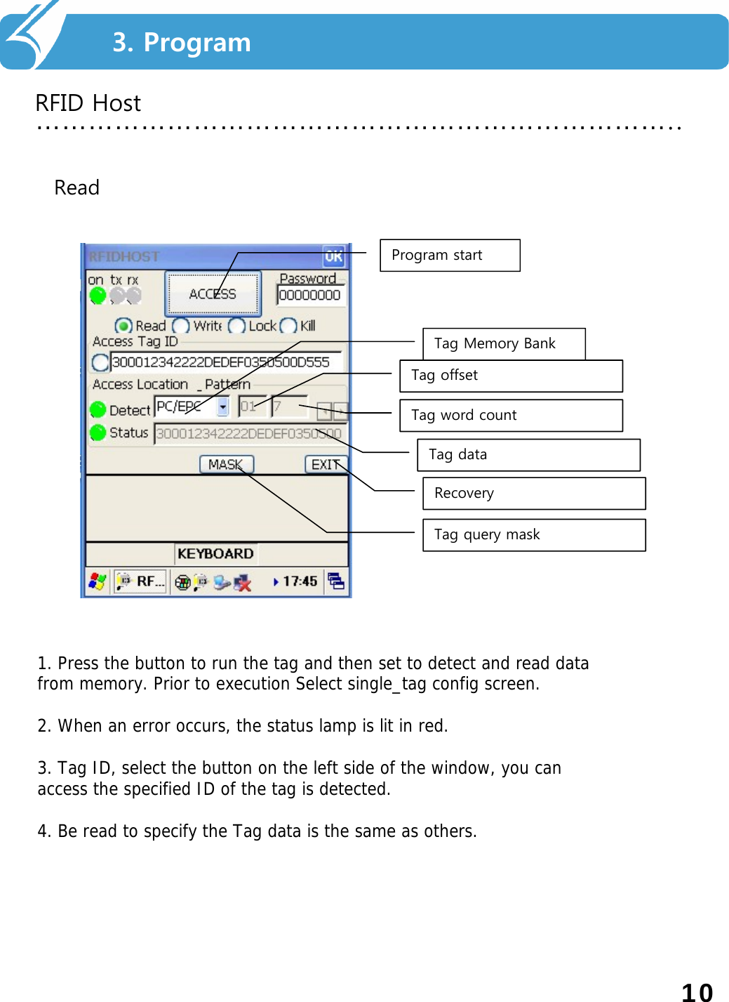 파일 저장 및 분리하기………………………………………………………………..RFID Host3. ProgramReadProgram startTag Memory BankTag offset Tag word count Tag query maskRecoveryTag data 1. Press the button to run the tag and then set to detect and read data from memory. Prior to execution Select single_tag config screen.2. When an error occurs, the status lamp is lit in red.3. Tag ID, select the button on the left side of the window, you can access the specified ID of the tag is detected.4. Be read to specify the Tag data is the same as others.10