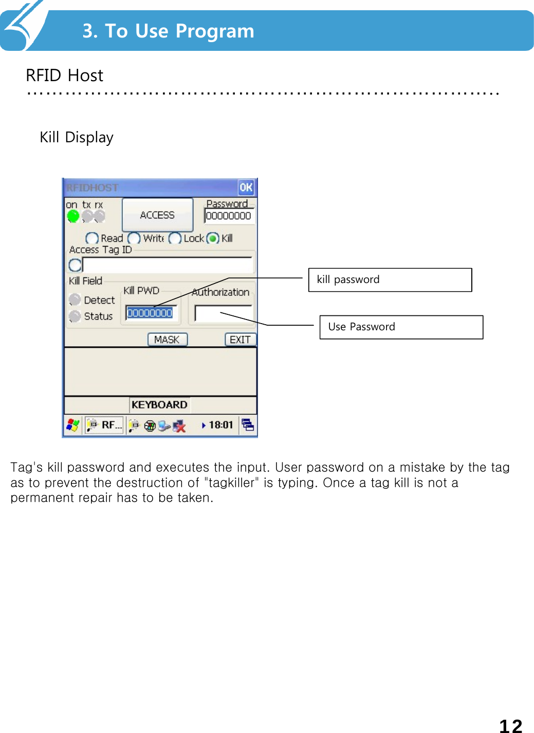 ………………………………………………………………..RFID Host3. To Use ProgramKill DisplayUse Passwordkill password Tag&apos;s kill password and executes the input. User password on a mistake by the tag as to prevent the destruction of &quot;tagkiller&quot; is typing. Once a tag kill is not a permanent repair has to be taken.12