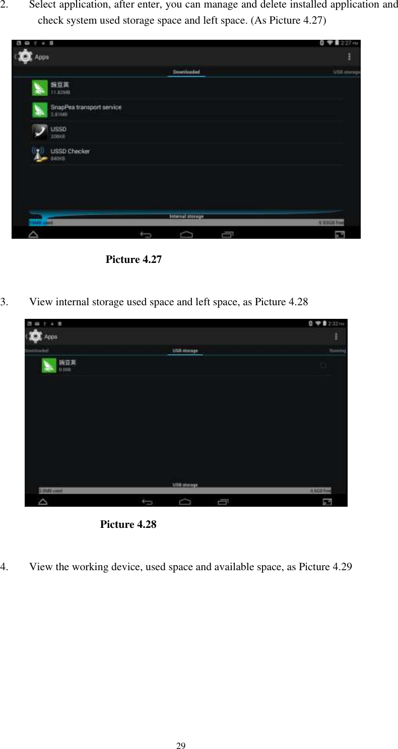      29 2. Select application, after enter, you can manage and delete installed application and check system used storage space and left space. (As Picture 4.27)                                                Picture 4.27  3. View internal storage used space and left space, as Picture 4.28                                                Picture 4.28  4. View the working device, used space and available space, as Picture 4.29  