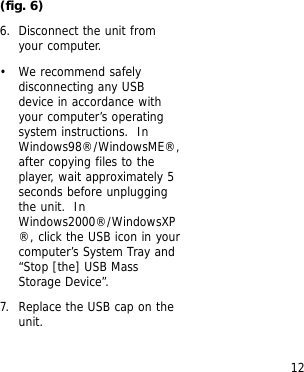 12(fig. 6)6. Disconnect the unit fromyour computer.&bull; We recommend safelydisconnecting any USBdevice in accordance withyour computer&rsquo;s operatingsystem instructions.  InWindows98&reg;/WindowsME&reg;,after copying files to theplayer, wait approximately 5seconds before unpluggingthe unit.  InWindows2000&reg;/WindowsXP&reg;, click the USB icon in yourcomputer&rsquo;s System Tray and&ldquo;Stop [the] USB MassStorage Device&rdquo;.7. Replace the USB cap on theunit.
