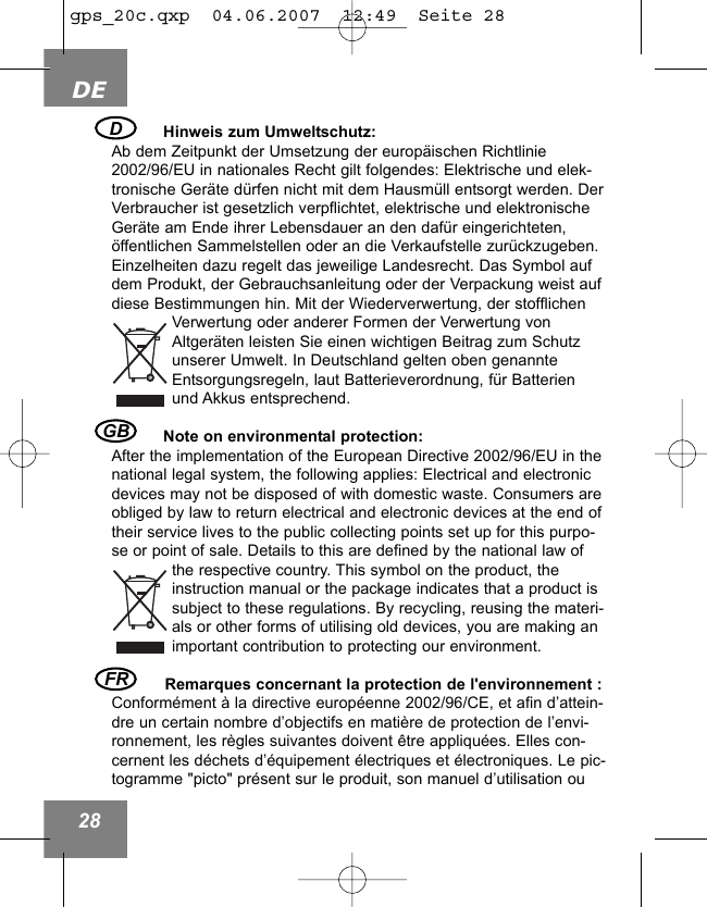 FR Hinweis zum Umweltschutz:Ab dem Zeitpunkt der Umsetzung der europ&auml;ischen Richtlinie2002/96/EU in nationales Recht gilt folgendes: Elektrische und elek-tronische Ger&auml;te d&uuml;rfen nicht mit dem Hausm&uuml;ll entsorgt werden. DerVerbraucher ist gesetzlich verpflichtet, elektrische und elektronischeGer&auml;te am Ende ihrer Lebensdauer an den daf&uuml;r eingerichteten,&ouml;ffentlichen Sammelstellen oder an die Verkaufstelle zur&uuml;ckzugeben.Einzelheiten dazu regelt das jeweilige Landesrecht. Das Symbol aufdem Produkt, der Gebrauchsanleitung oder der Verpackung weist aufdiese Bestimmungen hin. Mit der Wiederverwertung, der stofflichenVerwertung oder anderer Formen der Verwertung vonAltger&auml;ten leisten Sie einen wichtigen Beitrag zum Schutzunserer Umwelt. In Deutschland gelten oben genannteEntsorgungsregeln, laut Batterieverordnung, f&uuml;r Batterienund Akkus entsprechend.Note on environmental protection:After the implementation of the European Directive 2002/96/EU in thenational legal system, the following applies: Electrical and electronicdevices may not be disposed of with domestic waste. Consumers areobliged by law to return electrical and electronic devices at the end oftheir service lives to the public collecting points set up for this purpo-se or point of sale. Details to this are defined by the national law ofthe respective country. This symbol on the product, theinstruction manual or the package indicates that a product issubject to these regulations. By recycling, reusing the materi-als or other forms of utilising old devices, you are making animportant contribution to protecting our environment.Remarques concernant la protection de l'environnement :Conform&eacute;ment &agrave; la directive europ&eacute;enne 2002/96/CE, et afin d&rsquo;attein-dre un certain nombre d&rsquo;objectifs en mati&egrave;re de protection de l&rsquo;envi-ronnement, les r&egrave;gles suivantes doivent &ecirc;tre appliqu&eacute;es. Elles con-cernent les d&eacute;chets d&rsquo;&eacute;quipement &eacute;lectriques et &eacute;lectroniques. Le pic-togramme "picto" pr&eacute;sent sur le produit, son manuel d&rsquo;utilisation ouD GB DE28gps_20c.qxp  04.06.2007  12:49  Seite 28