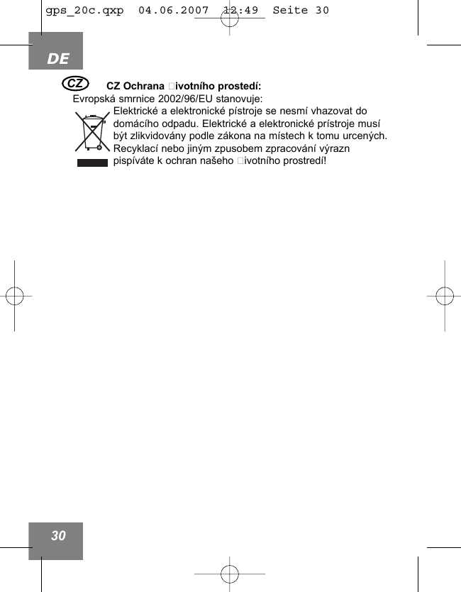 DE30CZ Ochrana životn&iacute;ho prosted&iacute;:Evropsk&aacute; smrnice 2002/96/EU stanovuje:Elektrick&eacute; a elektronick&eacute; p&iacute;stroje se nesm&iacute; vhazovat dodom&aacute;c&iacute;ho odpadu. Elektrick&eacute; a elektronick&eacute; pr&iacute;stroje mus&iacute;b&yacute;t zlikvidov&aacute;ny podle z&aacute;kona na m&iacute;stech k tomu urcen&yacute;ch.Recyklac&iacute; nebo jin&yacute;m zpusobem zpracov&aacute;n&iacute; v&yacute;razn pisp&iacute;v&aacute;te k ochran na&scaron;eho životn&iacute;ho prostred&iacute;!  CZgps_20c.qxp  04.06.2007  12:49  Seite 30