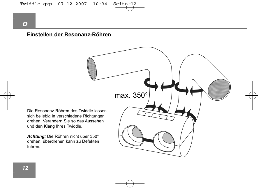 D12Einstellen der Resonanz-R&ouml;hrenmax. 350&deg;Die Resonanz-R&ouml;hren des Twiddle lassensich beliebig in verschiedene Richtungendrehen. Ver&auml;ndern Sie so das Aussehenund den Klang Ihres Twiddle. Achtung: Die R&ouml;hren nicht &uuml;ber 350&deg; drehen, &uuml;berdrehen kann zu Defekten f&uuml;hren.Twiddle.qxp  07.12.2007  10:34  Seite 12
