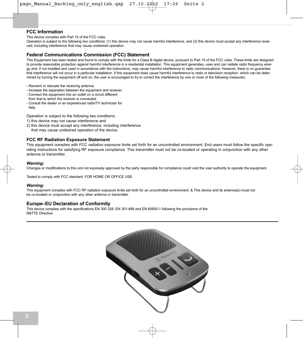FCC InformationThis device complies with Part 15 of the FCC rules.Operation is subject to the following two conditions: (1) this device may not cause harmful interference, and (2) this device must accept any interference recei-ved; including interference that may cause undesired operation.Federal Communications Commission (FCC) StatementThis Equipment has been tested and found to comply with the limits for a Class B digital device, pursuant to Part 15 of the FCC rules. These limits are designedto provide reasonable protection against harmful interference in a residential installation. This equipment generates, uses and can radiate radio frequency ener-gy and, if not installed and used in accordance with the instructions, may cause harmful interference to radio communications. However, there is no guaranteethat interference will not occur in a particular installation. If this equipment does cause harmful interference to radio or television reception, which can be deter-mined by turning the equipment off and on, the user is encouraged to try to correct the interference by one or more of the following measures:- Reorient or relocate the receiving antenna.- Increase the separation between the equipment and receiver.- Connect the equipment into an outlet on a circuit different from that to which the receiver is connected.- Consult the dealer or an experienced radio/TV technician forhelp.Operation is subject to the following two conditions:1) this device may not cause interference and2) this device must accept any interference, including interference that may cause undesired operation of the device.FCC RF Radiation Exposure StatementThis equipment complies with FCC radiation exposure limits set forth for an uncontrolled environment. End users must follow the specific ope-rating instructions for satisfying RF exposure compliance. This transmitter must not be co-located or operating in conjunction with any otherantenna or transmitter. Warning:Changes or modifications to this unit not expressly approved by the party responsible for compliance could void the user authority to operate the equipment.Tested to comply with FCC standard. FOR HOME OR OFFICE USE.Warning:This equipment complies with FCC RF radiation exposure limits set forth for an uncontrolled environment. &amp; This device and its antenna(s) must not be co-located or conjunction with any other antenna or transmitter.Europe&ndash;EU Declaration of ConformityThis device complies with the specifications EN 300 328, EN 301-489 and EN 60950-1 following the provisions of theR&amp;TTE Directive.2pago_Manual_Backing_only_english.qxp  27.10.2010  17:26  Seite 2