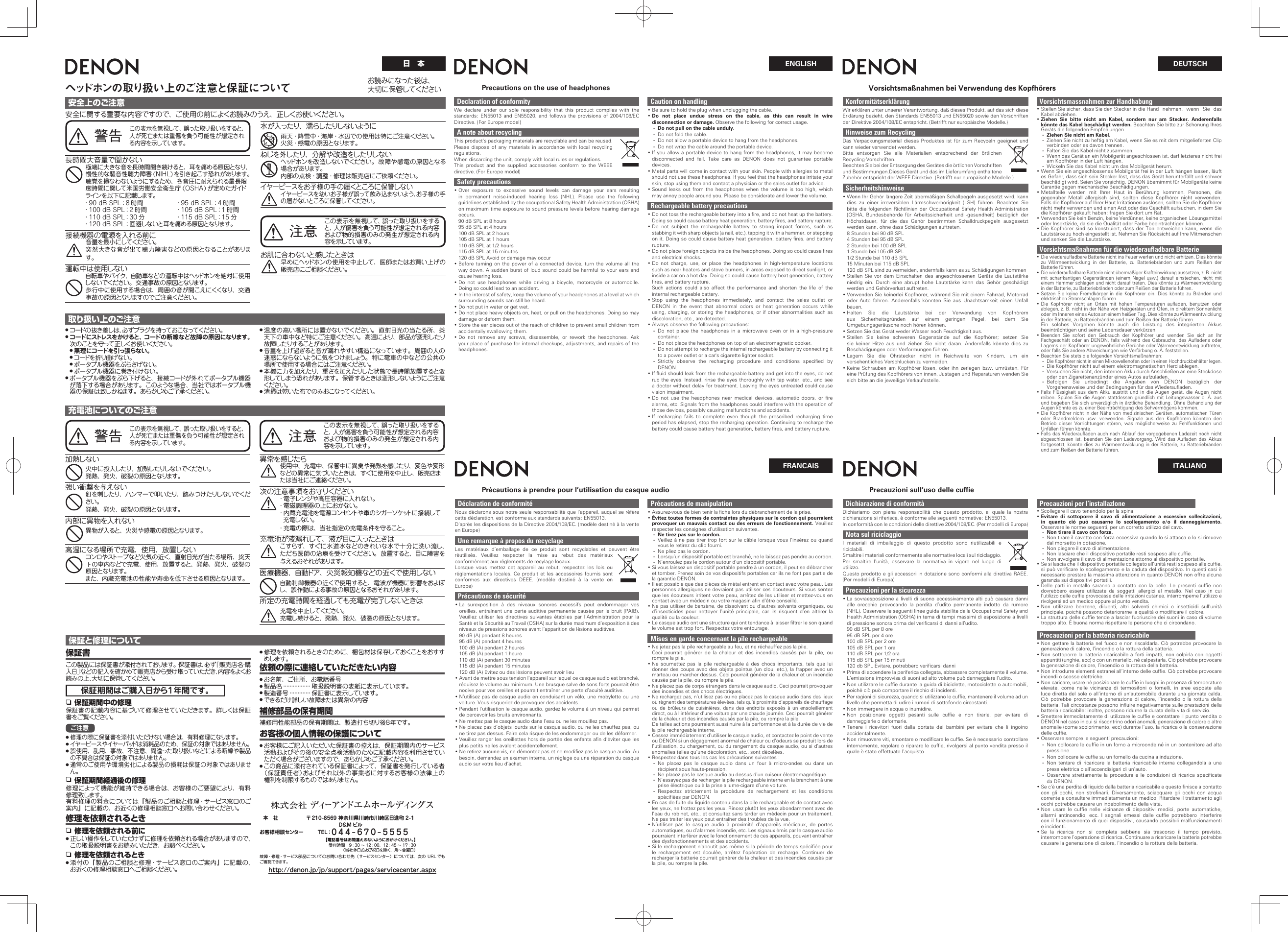 ENGLISHヘッドホンの取り扱い上のご注意と保証について安全上のご注意安全に関する重要な内容ですので、ご使用の前によくお読みのうえ、正しくお使いください。警告この表示を無視して、誤った取り扱いをすると、人が死亡または重傷を負う可能性が想定される内容を示しています。Declaration of conformityWe declare under our sole responsibility that this product complies with the standards: EN55013 and EN55020, and follows the provisions of 2004/108/EC Directive. (For Europe model)A note about recyclingThis product’s packaging materials are recyclable and can be reused. Please dispose of any materials in accordance with local recycling regulations.When discarding the unit, comply with local rules or regulations.This product and the supplied accessories conform to the WEEE directive. (For Europe model)Safety precautions • Over exposure to excessive sound levels can damage your ears resulting in permanent noise-induced hearing loss (NHL). Please use the following guidelines established by the occupational Safety Health Administration (OSHA) on maximum time exposure to sound pressure levels before hearing damage occurs.90 dB SPL at 8 hours95 dB SPL at 4 hours100 dB SPL at 2 hours105 dB SPL at 1 hours110 dB SPL at 1/2 hours115 dB SPL at 15 minutes120 dB SPL Avoid or damage may occur • Before turning on the power of a connected device, turn the volume all the way down. A sudden burst of loud sound could be harmful to your ears and cause hearing loss. • Do not use headphones while driving a bicycle, motorcycle or automobile. Doing so could lead to an accident. • In the interest of safety, keep the volume of your headphones at a level at which surrounding sounds can still be heard. • Do not put in water or get wet. • Do not place heavy objects on, heat, or pull on the headphones. Doing so may damage or deform them. • Store the ear pieces out of the reach of children to prevent small children from accidentally swallowing them. • Do not remove any screws, disassemble, or rework the headphones. Ask your place of purchase for internal checkups, adjustments, and repairs of the headphones.Déclaration de conformitéNous déclarons sous notre seule responsabilité que l’appareil, auquel se réfère cette déclaration, est conforme aux standards suivants: EN55013.D’après les dispositions de la Directive 2004/108/EC. (modèle destiné à la vente en Europe)Une remarque à propos du recyclageLes matériaux d’emballage de ce produit sont recyclables et peuvent être réutilisés. Veuillez respecter la mise au rebut des matériaux conformément aux réglements de recylage locaux.Lorsque vous mettez cet appareil au rebut, respectez les lois ou réglementations locales. Ce produit et les accessoires fournis sont conformes aux directives DEEE. (modèle destiné à la vente en Europe)Précautions de sécurité • La surexposition à des niveaux sonores excessifs peut endommager vos oreilles, entraînant une perte auditive permanente causée par le bruit (PAIB). Veuillez utiliser les directives suivantes établies par l’Administration pour la Santé et la Sécurité au Travail (OSHA) sur la durée maximum d’exposition à des niveaux de pressions sonores avant l’apparition de lésions auditives.90 dB (A) pendant 8 heures95 dB (A) pendant 4 heures100 dB (A) pendant 2 heures105 dB (A) pendant 1 heure110 dB (A) pendant 30 minutes115 dB (A) pendant 15 minutes120 dB (A) Evitez ou des lésions peuvent avoir lieu • Avant de mettre sous tension l’appareil sur lequel ce casque audio est branché, réduisez le volume au minimum. Une brusque salve de sons forts pourrait être nocive pour vos oreilles et pourrait entraîner une perte d’acuité auditive. • N’utilisez pas de casque audio en conduisant un vélo, une mobylette ou une voiture. Vous risqueriez de provoquer des accidents. • Pendant l’utilisation le casque audio, gardez le volume à un niveau qui permet de percevoir les bruits environnants. • Ne mettez pas le casque audio dans l’eau ou ne les mouillez pas. • Ne placez pas d’objets lourds sur le casque audio, ou ne les chauffez pas, ou ne tirez pas dessus. Faire cela risque de les endommager ou de les déformer. • Veuillez ranger les oreillettes hors de portée des enfants aﬁ n d’éviter que les plus petits ne les avalent accidentellement. • Ne retirez aucune vis, ne démontez pas et ne modiﬁ ez pas le casque audio. Au besoin, demandez un examen interne, un réglage ou une réparation du casque audio sur votre lieu d’achat.KonformitätserklärungWir erklären unter unserer Verantwortung, daß dieses Produkt, auf das sich diese Erklärung bezieht, den Standards EN55013 und EN55020 sowie den Vorschriften der Direktive 2004/108/EC entspricht. (Betrifft nur europäische Modelle.)Hinweise zum RecyclingDas Verpackungsmaterial dieses Produktes ist für zum Recyceln geeignet und kann wieder verwendet werden.Bitte entsorgen Sie alle Materialien entsprechend der örtlichen Recycling-Vorschriften.Beachten Sie bei der Entsorgung des Gerätes die örtlichen Vorschriften und Bestimmungen.Dieses Gerät und das im Lieferumfang enthaltene Zubehör entspricht der WEEE-Direktive. (Betrifft nur europäische Modelle.)Sicherheitshinweise • Wenn Ihr Gehör längere Zeit übermäßigen Schallpegeln ausgesetzt wird, kann dies zu einer irreversiblen Lärmschwerhörigkeit (LSH) führen. Beachten Sie bitte die folgenden Richtlinien der Occupational Safety Health Administration (OSHA, Bundesbehörde für Arbeitssicherheit und -gesundheit) bezüglich der Höchstdauer, für die das Gehör bestimmten Schalldruckpegeln ausgesetzt werden kann, ohne dass Schädigungen auftreten.8 Stunden bei 90 dB SPL4 Stunden bei 95 dB SPL2 Stunden bei 100 dB SPL1 Stunde bei 105 dB SPL1/2 Stunde bei 110 dB SPL15 Minuten bei 115 dB SPL120 dB SPL sind zu vermeiden, andernfalls kann es zu Schädigungen kommen • Stellen Sie vor dem Einschalten des angeschlossenen Geräts die Lautstärke niedrig ein. Durch eine abrupt hohe Lautstärke kann das Gehör geschädigt werden und Gehörverlust auftreten. • Verwenden Sie keinerlei Kopfhörer, während Sie mit einem Fahrrad, Motorrad oder Auto fahren. Anderenfalls könnten Sie aus Unachtsamkeit einen Unfall bauen. • Halten Sie die Lautstärke bei der Verwendung von Kopfhörern aus Sicherheitsgründen auf einem geringen Pegel, bei dem Sie Umgebungsgeräusche noch hören können. • Setzen Sie das Gerät weder Wasser noch Feuchtigkeit aus. • Stellen Sie keine schweren Gegenstände auf die Kopfhörer; setzen Sie sie keiner Hitze aus und ziehen Sie nicht daran. Andernfalls könnte dies zu Beschädigungen oder Verformungen führen. • Lagern Sie die Ohrstecker nicht in Reichweite von Kindern, um ein versehentliches Verschlucken zu vermeiden. • Keine Schrauben am Kopfhörer lösen, oder ihn zerlegen bzw. umrüsten. Für eine Prüfung des Kopfhörers von innen, Justagen und Reparaturen wenden Sie sich bitte an die jeweilige Verkaufsstelle.Precautions on the use of headphonesFRANCAISDEUTSCHITALIANOVorsichtsmaßnahmen bei Verwendung des KopfhörersPrécautions à prendre pour l’utilisation du casque audio Precauzioni sull’uso delle cuffie長時間大音量で聞かない極端に大きな音を長時間聞き続けると、耳を痛める原因となり、慢性的な騒音性聴力障害 (NIHL) を引き起こす恐れがあります。聴覚を損なわないようにするため、各音圧に耐えられる最長限度時間に関して米国労働安全衛生庁 (OSHA) が定めたガイドラインを以下に記載します。・90 dB SPL：8 時間  ・95 dB SPL：4 時間・100 dB SPL：2 時間  ・105 dB SPL：1 時間・110 dB SPL：30 分  ・115 dB SPL：15 分・120 dB SPL：回避しないと耳を痛める原因となります。接続機器の電源を入れる前に音量を最小にしてください。突然大きな音が出て聴力障害などの原因となることがあります。運転中は使用しない自転車やバイク、自動車などの運転中はヘッドホンを絶対に使用しないでください。交通事故の原因となります。歩行中に使用する場合は、周囲の音が聞こえにくくなり、交通事故の原因となりますのでご注意ください。取り扱い上のご注意● コードの抜き差しは、必ずプラグを持っておこなってください。● コードにストレスをかけると、コードの断線など故障の原因になります。 次のことを守って正しくお使いください。● 無理にコードを引っ張らない。● コードを折り曲げない。● ポータブル機器をぶらさげない。● ポータブル機器に巻き付けない。● ポータブル機器をぶら下げると、接続コードが外れてポータブル機器が落下する場合があります。このような場合、当社ではポータブル機器の保証は致しかねます。あらかじめご了承ください。● 温度の高い場所には置かないでください。直射日光の当たる所、炎天下の車中など特にご注意ください。高温により、部品が変形したり故 障したりすることがあります。● 音量を上げ過ぎると音が漏れやすい構造になっています。周囲の人の迷惑にならないように気をつけましょう。特に電車の中などの公共の場所で使用する場合にはご注意ください。● 本機に力を加えたり、重さを加えたりした状態で長時間放置すると変形してしまう恐 れ があります 。 保 管 するときは 変 形し ないように ご注 意くだ さい 。● 清掃は乾いた布でのみおこなってください。注意 この表示を無視して、誤った取り扱いをすると、人が傷害を負う可能性が想定される内容および物的損害のみの発生が想定される内容を示しています。充電池についてのご注意保証と修理について保証書この製品には保証書が添付されております。保証書は、必ず「販売店名・購入日」などの記入を確かめて販売店から受け取っていただき、内容をよくお読みの上、大切に保管してください。保証期間はご購入日から１年間です。n 保証期間中の修理保証書の記載内容に基づいて修理させていただきます。詳しくは保証書をご覧ください。ご注意● 修理の際に保証書を添付いただけない場合は、有料修理になります。● イヤーピースやイヤーパッドは消耗品のため、保証の対象ではありません。● 誤使用、乱用、事故、不注意、間違った取り扱いなどによる断線や製品の不具合は保証の対象ではありません。● 通常のご使用や環境劣化による製品の損耗は保証の対象ではありません。n 保証期間経過後の修理修理によって機能が維持できる場合は、お客様のご要望により、有料修理致します。有料修理の料金については『製品のご相談と修理・サービス窓口のご案内』に記載の、お近くの修理相談窓口へお問い合わせください。修理を依頼されるときn 修理を依頼される前に● 正しい操作をしていただけずに修理を依頼される場合がありますので、この取扱説明書をお読みいただき、お調べください。n 修理を依頼されるとき● 添付の『製品のご相談と修理・サービス窓口のご案内』に記載の、お近くの修理相談窓口へご相談ください。● 修理を依頼されるときのために、梱包材は保存しておくことをおすすめします。依頼の際に連絡していただきたい内容● お名前、ご住所、お電話番号● 製品名 ·················  取扱説明書の表紙に表示しています。● 製造番号 ·············  保証書に表示しています。● できるだけ詳しい故障または異常の内容補修部品の保有期間補修用性能部品の保有期間は、製造打ち切り後８年です。お客様の個人情報の保護について● お客様にご記入いただいた保証書の控えは、保証期間内のサービス活動およびその後の安全点検活動のために記載内容を利用させていただく場合がございますので、あらかじめご了承ください。● この商品に添付されている保証書によって、保証書を発行している者（保証責任者）およびそれ以外の事業者に対するお客様の法律上の権利を制限するものではありません。  本   社  〒 210-8569 神奈川県川崎市川崎区日進町 2-1    D&amp;M ビルお客様相談センター  TEL：044-670-5555  【電話番号はお間違えのないようにおかけください。】  受付時間 9：30 ∼ 12：00、12：45 ∼ 17：30  （当社休日および祝日を除く、月∼金曜日）故障・修理・サービス部品についてのお問い合わせ先（サービスセンター）については、次の URL でもご確認できます。http://denon.jp/jp/support/pages/servicecenter.aspx日 本お 読 みに なった 後 は 、大切に保管してください水が入ったり、濡らしたりしないように雨天・降雪中・海岸・水辺での使用は特にご注意ください。火災・感電の原因となります。ねじを外したり、分解や改造をしたりしないヘッドホンを改造しないでください。故障や感電の原因となる場合があります。内部の点検・調整・修理は販売店にご依頼ください。イヤーピースをお子様の手の届くところに保管しないイヤーピースを幼い お子 様 が誤って飲 み 込まな いよう、お子様の手の届かないところに保管してください。お肌に合わないと感じたときは早めにヘッドホンの使用を中止して、医師またはお買い上げの販売店にご相談ください。Caution on handling • Be sure to hold the plug when unplugging the cable. •Do not place undue stress on the cable, as this can result in wire disconnection or damage. Observe the following for correct usage. - Do not pull on the cable unduly. - Do not fold the cable. - Do not allow a portable device to hang from the headphones. - Do not wrap the cable around the portable device. • If you allow a portable device to hang from the headphones, it may become disconnected and fall. Take care as DENON does not guarantee portable devices. • Metal parts will come in contact with your skin. People with allergies to metal should not use these headphones. If you feel that the headphones irritate your skin, stop using them and contact a physician or the sales outlet for advice. • Sound leaks out from the headphones when the volume is too high, which may annoy people around you. Please be considerate and lower the volume.Rechargeable battery precautions • Do not toss the rechargeable battery into a ﬁ re, and do not heat up the battery. Doing so could cause battery heat generation, battery ﬁ res, and battery rupture. • Do not subject the rechargeable battery to strong impact forces, such as stabbing it with sharp objects (a nail, etc.), tapping it with a hammer, or stepping on it. Doing so could cause battery heat generation, battery ﬁ res, and battery rupture. • Do not place foreign objects inside the headphones. Doing so could cause ﬁ res and electrical shocks. • Do not charge, use, or place the headphones in high-temperature locations such as near heaters and stove burners, in areas exposed to direct sunlight, or inside a car on a hot day. Doing so could cause battery heat generation, battery ﬁ res, and battery rupture.Such actions could also affect the performance and shorten the life of the internal rechargeable battery. • Stop using the headphones immediately, and contact the sales outlet or DENON in the event that abnormal odors or heat generation occurs while using, charging, or storing the headphones, or if other abnormalities such as discoloration, etc., are detected. • Always observe the following precautions: - Do not place the headphones in a microwave oven or in a high-pressure container. - Do not place the headphones on top of an electromagnetic cooker. - Do not attempt to recharge the internal rechargeable battery by connecting it to a power outlet or a car&apos;s cigarette lighter socket. - Strictly observe the recharging procedure and conditions speciﬁ ed  by DENON. • If ﬂ uid should leak from the rechargeable battery and get into the eyes, do not rub the eyes. Instead, rinse the eyes thoroughly with tap water, etc., and see a doctor without delay for treatment. Leaving the eyes untreated could cause vision impairment. • Do not use the headphones near medical devices, automatic doors, or ﬁ re alarms, etc. Signals from the headphones could interfere with the operation of those devices, possibly causing malfunctions and accidents. • If recharging fails to complete even though the prescribed recharging time period has elapsed, stop the recharging operation. Continuing to recharge the battery could cause battery heat generation, battery ﬁ res, and battery rupture.Précautions de manipulation • Assurez-vous de bien tenir la ﬁ che lors du débranchement de la prise. •Évitez toutes formes de contraintes physiques sur le cordon qui pourraient provoquer un mauvais contact ou des erreurs de fonctionnement. Veuillez respecter les consignes d’utilisation suivantes. - Ne tirez pas sur le cordon. - Veillez à ne pas tirer trop fort sur le câble lorsque vous l’insérez ou quand vous le retirez du clip fourni. - Ne pliez pas le cordon. - Lorsqu’un dispositif portable est branché, ne le laissez pas pendre au cordon. - N’enroulez pas le cordon autour d’un dispositif portable. • Si vous laissez un dispositif portable pendre à un cordon, il peut se débrancher et tomber. Prenez soin de vos dispositifs portables car ils ne font pas partie de la garantie DENON. • Il est possible que des pièces de métal entrent en contact avec votre peau. Les personnes allergiques ne devraient pas utiliser ces écouteurs. Si vous sentez que les écouteurs irritent votre peau, arrêtez de les utiliser et mettez-vous en contact avec un médecin ou votre magasin aﬁ n d’être conseillé. • Ne pas utiliser de benzène, de dissolvant ou d’autres solvants organiques, ou d’insecticides pour nettoyer l’unité principale, car ils risquent d’en altérer la qualité ou la couleur. • Le casque audio ont une structure qui ont tendance à laisser ﬁ ltrer le son quand le volume est trop fort. Respectez votre entourage.Mises en garde concernant la pile rechargeable • Ne jetez pas la pile rechargeable au feu, et ne réchauffez pas la pile.Ceci pourrait générer de la chaleur et des incendies causés par la pile, ou rompre la pile. • Ne soumettez pas la pile rechargeable à des chocs importants, tels que lui donner des coups avec des objets pointus (un clou, etc.), la frapper avec un marteau ou marcher dessus. Ceci pourrait générer de la chaleur et un incendie causés par la pile, ou rompre la pile. • Ne placez pas de corps étrangers dans le casque audio. Ceci pourrait provoquer des incendies et des chocs électriques. • Ne rechargez pas, n’utilisez pas ou ne placez pas le casque audio dans des lieux où règnent des températures élevées, tels qu’à proximité d’appareils de chauffage ou de brûleurs de cuisinières, dans des endroits exposés à un ensoleillement direct, ou à l’intérieur d’une voiture par une chaude journée. Ceci pourrait générer de la chaleur et des incendies causés par la pile, ou rompre la pile.De telles actions pourraient aussi nuire à la performance et à la durée de vie de la pile rechargeable interne. • Cessez immédiatement d’utiliser le casque audio, et contactez le point de vente ou DENON si un dégagement anormal de chaleur ou d’odeurs se produit lors de l’utilisation, du chargement, ou du rangement du casque audio, ou si d’autres anomalies telles qu’une décoloration, etc., sont décelées. • Respectez dans tous les cas les précautions suivantes : - Ne placez pas le casque audio dans un four à micro-ondes ou dans un récipient sous haute-pression. - Ne placez pas le casque audio au dessus d’un cuiseur électromagnétique. - N’essayez pas de recharger la pile rechargeable interne en la branchant à une prise électrique ou à la prise allume-cigare d’une voiture. - Respectez strictement la procédure de rechargement et les conditions spéciﬁ ées par DENON. • En cas de fuite du liquide contenu dans la pile rechargeable et de contact avec les yeux, ne frottez pas les yeux. Rincez plutôt les yeux abondamment avec de l’eau du robinet, etc., et consultez sans tarder un médecin pour un traitement. Ne pas traiter les yeux peut entraîner des troubles de la vue. • N’utilisez pas le casque audio à proximité d’appareils médicaux, de portes automatiques, ou d’alarmes incendie, etc. Les signaux émis par le casque audio pourraient interférer avec le fonctionnement de ces appareils, pouvant entraîner des dysfonctionnements et des accidents. • Si le rechargement n’aboutit pas même si la période de temps spéciﬁ ée pour le rechargement est écoulée, arrêtez l’opération de recharge. Continuer de recharger la batterie pourrait générer de la chaleur et des incendies causés par la pile, ou rompre la pile.Vorsichtsmassnahmen zur Handhabung • Stellen Sie sicher, dass Sie den Stecker in die Hand  nehmen,  wenn  Sie  das Kabel abziehen. •Ziehen Sie bitte nicht am Kabel, sondern nur am Stecker. Anderenfalls könnte das Kabel beschädigt werden. Beachten Sie bitte zur Schonung Ihres Geräts die folgenden Empfehlungen. - Ziehen Sie nicht am Kabel. - Ziehen Sie nicht zu heftig am Kabel, wenn Sie es mit dem mitgelieferten Clip verbinden oder es davon trennen. - Falten Sie das Kabel nicht zusammen. - Wenn das Gerät an ein Mobilgerät angeschlossen ist, darf letzteres nicht frei am Kopfhörer in der Luft hängen. - Wickeln Sie das Kabel nicht um das Mobilgerät herum. • Wenn Sie ein angeschlossenes Mobilgerät frei in der Luft hängen lassen, läuft es Gefahr, dass sich sein Stecker löst, dass das Gerät herunterfällt und schwer beschädigt wird. Seien Sie vorsichtig, DENON übernimmt für Mobilgeräte keine Garantie gegen mechanische Beschädigungen. • Metallteile werden mit Ihrer Haut in Berührung kommen. Personen, die gegenüber Metall allergisch sind, sollten diese Kopfhörer nicht verwenden. Falls die Kopfhörer auf Ihrer Haut Irritationen auslösen, sollten Sie die Kopfhörer nicht mehr verwenden und einen Arzt oder das Geschäft aufsuchen, in dem Sie die Kopfhörer gekauft haben; fragen Sie dort um Rat. • Verwenden Sie kein Benzin, keine Verdünner, keine organischen Lösungsmittel oder Insektizide, da sie die Qualität oder Farbe beeinträchtigen können. • Die Kopfhörer sind so konstruiert, dass der Ton entweichen kann, wenn die Lautstärke zu hoch eingestellt ist. Nehmen Sie Rücksicht auf Ihre Mitmenschen und senken Sie die Lautstärke.Vorsichtsmaßnahmen für die wiederauﬂ adbare Batterie • Die wiederaufladbare Batterie nicht ins Feuer werfen und nicht erhitzen. Dies könnte zu Wärmeentwicklung in der Batterie, zu Batteriebränden und zum Reißen der Batterie führen. • Die wiederaufladbare Batterie nicht übermäßiger Krafteinwirkung aussetzen, z. B. nicht mit scharfkantigen Gegenständen (einem Nagel usw.) darauf einstechen, nicht mit einem Hammer schlagen und nicht darauf treten. Dies könnte zu Wärmeentwicklung in der Batterie, zu Batteriebränden oder zum Reißen der Batterie führen. • Setzen Sie keine Fremdkörper in die Kopfhörer ein. Dies könnte zu Bränden und elektrischen Stromschlägen führen. • Die Kopfhörer nicht an Orten mit hohen Temperaturen aufladen, benutzen oder ablegen, z. B. nicht in der Nähe von Heizgeräten und Öfen, in direktem Sonnenlicht oder im Inneren eines Autos an einem heißen Tag. Dies könnte zu Wärmeentwicklung in der Batterie, zu Batteriebränden und zum Reißen der Batterie führen.Ein solches Vorgehen könnte auch die Leistung des integrierten Akkus beeinträchtigen und seine Lebensdauer verkürzen. • Beenden Sie sofort den Gebrauch der Kopfhörer und wenden Sie sich an Ihr Fachgeschäft oder an DENON, falls während des Gebrauchs, des Aufladens oder Lagerns der Kopfhörer ungewöhnliche Gerüche oder Wärmeentwicklung auftreten, oder falls Sie andere Abweichungen wie Verfärbung o. Ä. feststellen. • Beachten Sie stets die folgenden Vorsichtsmaßnahmen: - Die Kopfhörer nicht in einen Mikrowellenofen oder in einen Hochdruckbehälter legen. - Die Kopfhörer nicht auf einem elektromagnetischen Herd ablegen. - Versuchen Sie nicht, den internen Akku durch Anschließen an eine Steckdose oder den Zigarettenanzünder eines Autos aufzuladen. - Befolgen Sie unbedingt die Angaben von DENON bezüglich der Vorgehensweise und der Bedingungen für das Wiederauﬂ aden. • Falls Flüssigkeit aus dem Akku austritt und in die Augen gerät, die Augen nicht reiben. Spülen Sie die Augen stattdessen gründlich mit Leitungswasser o. Ä. aus und begeben Sie sich unverzüglich in ärztliche Behandlung. Ohne Behandlung der Augen könnte es zu einer Beeinträchtigung des Sehvermögens kommen. • Die Kopfhörer nicht in der Nähe von medizinischen Geräten, automatischen Türen oder Brandmeldern usw. verwenden. Signale aus den Kopfhörern könnten den Betrieb dieser Vorrichtungen stören, was möglicherweise zu Fehlfunktionen und Unfällen führen könnte. • Falls das Wiederaufladen auch nach Ablauf der vorgegebenen Ladezeit noch nicht abgeschlossen ist, beenden Sie den Ladevorgang. Wird das Aufladen des Akkus fortgesetzt, könnte dies zu Wärmeentwicklung in der Batterie, zu Batteriebränden und zum Reißen der Batterie führen.Dichiarazione di conformitàDichiariamo con piena responsabilità che questo prodotto, al quale la nostra dichiarazione si riferisce, è conforme alle seguenti normative: EN55013.In conformità con le condizioni delle direttive 2004/108/EC. (Per modelli di Europa)Nota sul riciclaggioI materiali di imballaggio di questo prodotto sono riutilizzabili e riciclabili.Smaltire i materiali conformemente alle normative locali sul riciclaggio.Per smaltire l’unità, osservare la normativa in vigore nel luogo di utilizzo.Questo prodotto e gli accessori in dotazione sono conformi alla direttiva RAEE. (Per modelli di Europa)Precauzioni per la sicurezza • La sovraesposizione a livelli di suono eccessivamente alti può causare danni alle orecchie provocando la perdita d’udito permanente indotto da rumore (NHL). Osservare le seguenti linee guida stabilite dalla Occupational Safety and Health Administration (OSHA) in tema di tempi massimi di esposizione a livelli di pressione sonora prima del veriﬁ carsi di danni all’udito. 90 dB SPL per 8 ore95 dB SPL per 4 ore100 dB SPL per 2 ore105 dB SPL per 1 ora110 dB SPL per 1/2 ora115 dB SPL per 15 minuti120 db SPL Evitare, potrebbero veriﬁ carsi danni • Prima di accendere la periferica collegata, abbassare completamente il volume. L’emissione improvvisa di suoni ad alto volume può danneggiare l’udito. • Non utilizzare le cufﬁ e durante la guida di biciclette, motociclette o automobili, poiché ciò può comportare il rischio di incidenti. • Per ragioni di sicurezza, quando si utilizzano le cufﬁ e, mantenere il volume ad un livello che permetta di udire i rumori di sottofondo circostanti. • Non immergere in acqua o inumidire. • Non posizionare oggetti pesanti sulle cufﬁ e e non tirarle, per evitare di danneggiarle o deformarle. • Tenere i ricevitori fuori dalla portata dei bambini per evitare che li ingoino accidentalmente. • Non rimuovere viti, smontare o modiﬁ care le cufﬁ e. Se è necessario controllare internamente, regolare o riparare le cufﬁ e, rivolgersi al punto vendita presso il quale è stato effettuato l’acquisto.Precauzioni per l’installazlone • Scollegare il cavo tenendolo per la spina. •Evitare di sottoporre il cavo di alimentazione a eccessive sollecitazioni, in quanto ciò può causarne lo scollegamento e/o il danneggiamento. Osservare le norme seguenti, per un corretto utilizzo del cavo. - Non tirare il cavo con forza. - Non tirare il cavetto con forza eccessiva quando lo si attacca o lo si rimuove dal morsetto in dotazione. - Non piegare il cavo di alimentazione. - Non lasciare che il dispositivo portatile resti sospeso alle cufﬁ e. - Non avvolgere il cavo di alimentazione attorno al dispositivo portatile. • Se si lascia che il dispositivo portatile collegato all’unità resti sospeso alle cufﬁ e, si può veriﬁ care lo scollegamento e la caduta del dispositivo. In questi casi è necessario prestare la massima attenzione in quanto DENON non offre alcuna garanzia sui dispositivi portatili. • Delle parti in metallo saranno a contatto con la pelle. Le presenti cufﬁ e  non dovrebbero essere utilizzate da soggetti allergici al metallo. Nel caso in cui l‘utilizzo delle cufﬁ e provocasse delle irritazioni cutanee, interromperne l‘utilizzo e rivolgersi ad un medico oppure al punto vendita. • Non utilizzare benzene, diluenti, altri solventi chimici o insetticidi sull’unità principale, poiché possono deteriorarne la qualità o modiﬁ care il colore. • La struttura delle cufﬁ e tende a lasciar fuoriuscire dei suoni in caso di volume troppo alto. È buona norma rispettare le persone che ci circondano.Precauzioni per la batteria ricaricabile • Non gettare la batteria nel fuoco e non riscaldarla. Ciò potrebbe provocare la generazione di calore, l’incendio o la rottura della batteria. • Non sottoporre la batteria ricaricabile a forti impatti, non colpirla con oggetti appuntiti (unghie, ecc) o con un martello, né calpestarla. Ciò potrebbe provocare la generazione di calore, l’incendio o la rottura della batteria. • Non introdurre elementi estranei all’interno delle cufﬁ e. Ciò potrebbe provocare incendi o scosse elettriche. • Non caricare, usare né posizionare le cufﬁ e in luoghi in presenza di temperature elevate, come nelle vicinanze di termosifoni o fornelli, in aree esposte alla luce diretta del sole o all’interno di un’automobile durante una giornata calda.  Ciò potrebbe provocare la generazione di calore, l’incendio o la rottura della batteria. Tali circostanze possono inﬂ uire negativamente sulle prestazioni della batteria ricaricabile; inoltre, possono ridurne la durata della vita di servizio. • Smettere immediatamente di utilizzare le cufﬁ e e contattare il punto vendita o DENON nel caso in cui si riscontrino odori anomali, generazione di calore o altre anomalie (come scolorimento, ecc) durante l’uso, la ricarica o la conservazione delle cufﬁ e. • Osservare sempre le seguenti precauzioni: - Non collocare le cufﬁ e in un forno a microonde né in un contenitore ad alta pressione.  - Non collocare le cufﬁ e su un fornello da cucina a induzione. - Non tentare di ricaricare la batteria ricaricabile interna collegandola a una presa elettrica o all’accendisigari di un’auto. - Osservare strettamente la procedura e le condizioni di ricarica speciﬁ cate da DENON. • Se c’è una perdita di liquido dalla batteria ricaricabile e questo ﬁ nisce a contatto con gli occhi, non stroﬁ narli. Diversamente, sciacquare gli occhi con acqua corrente e consultare immediatamente un medico. Ritardare il trattamento agli occhi potrebbe causare un indebolimento della vista. • Non usare le cufﬁ e nelle vicinanze di dispositivi medici, porte automatiche, allarmi antincendio, ecc. I segnali emessi dalle cufﬁ e potrebbero interferire con il funzionamento di quei dispositivi, causando possibili malfunzionamenti e incidenti. • Se la ricarica non si completa sebbene sia trascorso il tempo previsto, interrompere l’operazione di ricarica. Continuare a ricaricare la batteria potrebbe causare la generazione di calore, l’incendio o la rottura della batteria.警告この表示を無視して、誤った取り扱いをすると、人が死亡または重傷を負う可能性が想定される内容を示しています。加熱しない火中に投入したり、加 熱したりしないでください。発熱、発火、破裂の原因となります。強い衝撃を与えない釘を刺したり、ハンマーで叩いたり、踏みつけたりしないでください。発熱、発火、破裂の原因となります。内部に異物を入れない異物が入ると、火災や感電の原因となります。高温になる場所で充電、使用、放置しないコンロやストーブなど火気の近く、直射日光が当たる場所、炎天下の車内などで充電、使用、放置すると、発熱、発火、破裂の原因となります。また、内蔵充電池の性能や寿命を低下させる原因となります。注意 この表示を無視して、誤った取り扱いをすると、人が傷害を負う可能性が想定される内容および物的損害のみの発生が想定される内容を示しています。異常を感じたら使用中、充電中、保管中に異臭や発熱を感じたり、変色や変形などの異常に気づいたときは、すぐに使用を中止し、販売店または当社にご連絡ください。次の注意事項をお守りください・電子レンジや高圧容器に入れない。・電磁調理器の上におかない。・内蔵充電池を電源コンセントや 車 の シガーソケットに 接 続して充電しない。・充電の際は、当社指定の充電条件を守ること。充電池が液漏れして、液が目に入ったときはこすらず、すぐに水道水などのきれいな水で十分に洗い流し、ただち医師の治療を受けてください。放置すると、目に障害を与えるおそれがあります。医療機器、自動ドア、火災報知機などの近くで使用しない自動制御機器の近くで使用すると、電波が機器に影響をおよぼし、誤作動による事故の原因となるおそれがあります。所定の充電時間を経過しても充電が完了しないときは充電を中止してください。充電し続けると、発熱、発火、破裂の原因となります。