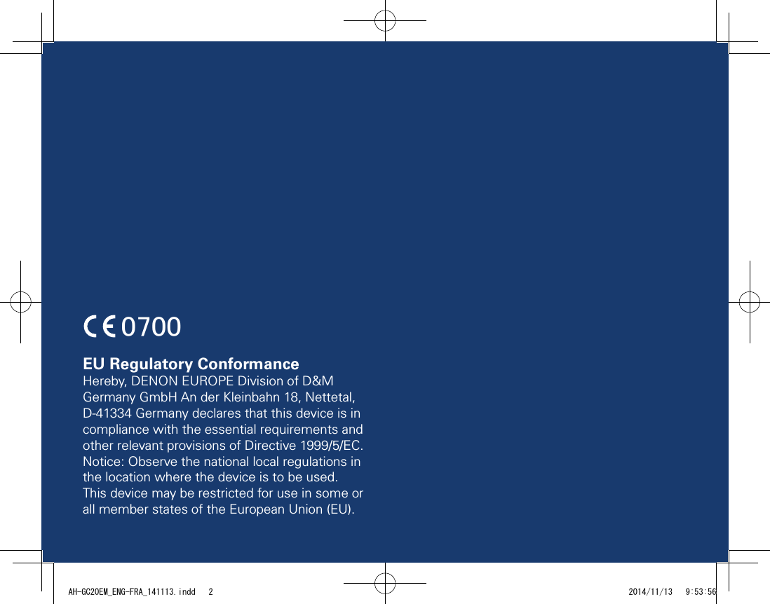 EU Regulatory ConformanceHereby, DENON EUROPE Division of D&amp;M Germany GmbH An der Kleinbahn 18, Nettetal, D-41334 Germany declares that this device is in compliance with the essential requirements and  other relevant provisions of Directive 1999/5/EC. Notice: Observe the national local regulations in the location where the device is to be used. This device may be restricted for use in some or all member states of the European Union (EU).0700AH-GC20EM_ENG-FRA_141113.indd   2 2014/11/13   9:53:56
