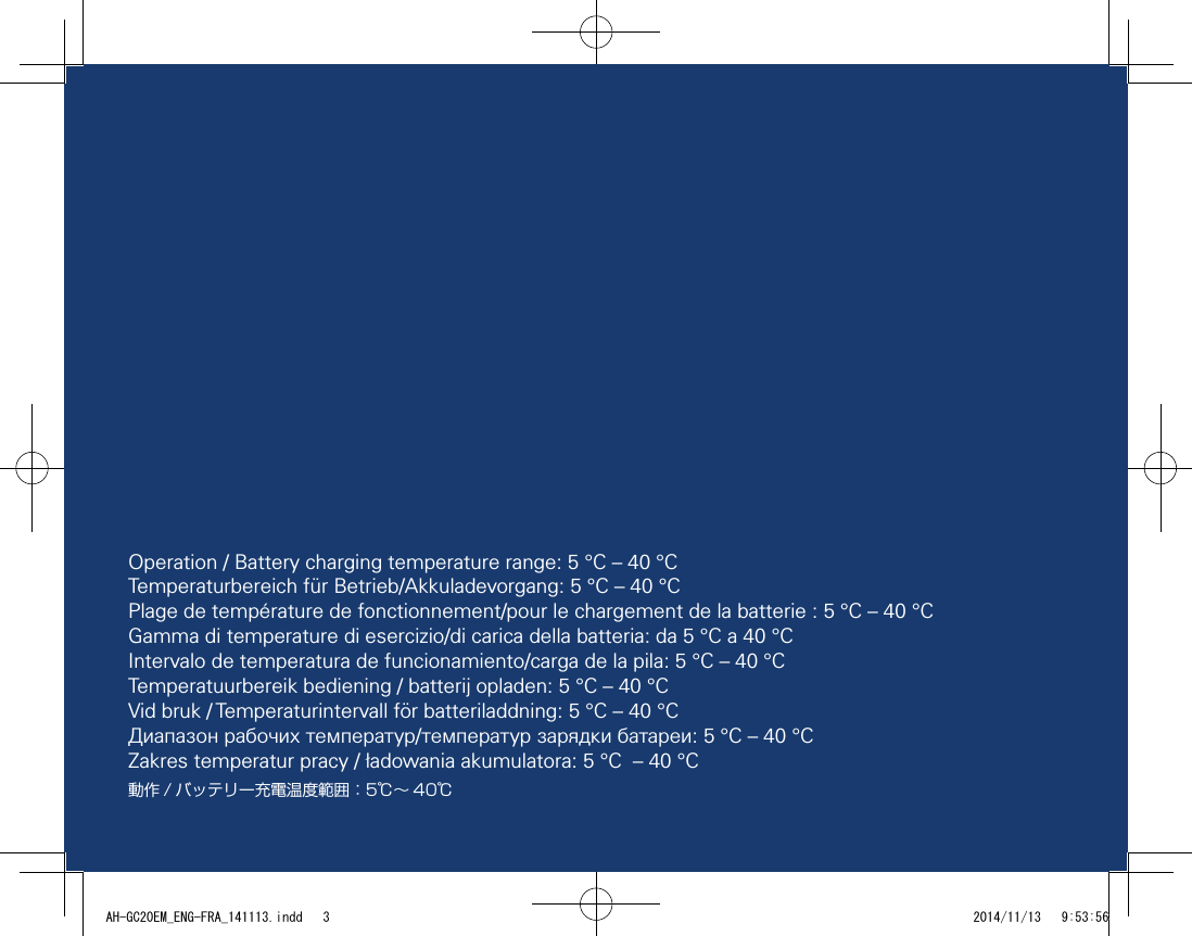 3Operation / Battery charging temperature range: 5 °C – 40 °CTemperaturbereich für Betrieb/Akkuladevorgang: 5 °C – 40 °CPlage de température de fonctionnement/pour le chargement de la batterie : 5 °C – 40 °CGamma di temperature di esercizio/di carica della batteria: da 5 °C a 40 °CIntervalo de temperatura de funcionamiento/carga de la pila: 5 °C – 40 °CTemperatuurbereik bediening / batterij opladen: 5 °C – 40 °CVid bruk / Temperaturintervall för batteriladdning: 5 °C – 40 °CДиапазон рабочих температур/температур зарядки батареи: 5 °C – 40 °CZakres temperatur pracy / ładowania akumulatora: 5 °C  – 40 °C動作 / バッテリー充電温度範囲：5℃～ 40℃AH-GC20EM_ENG-FRA_141113.indd   3 2014/11/13   9:53:56