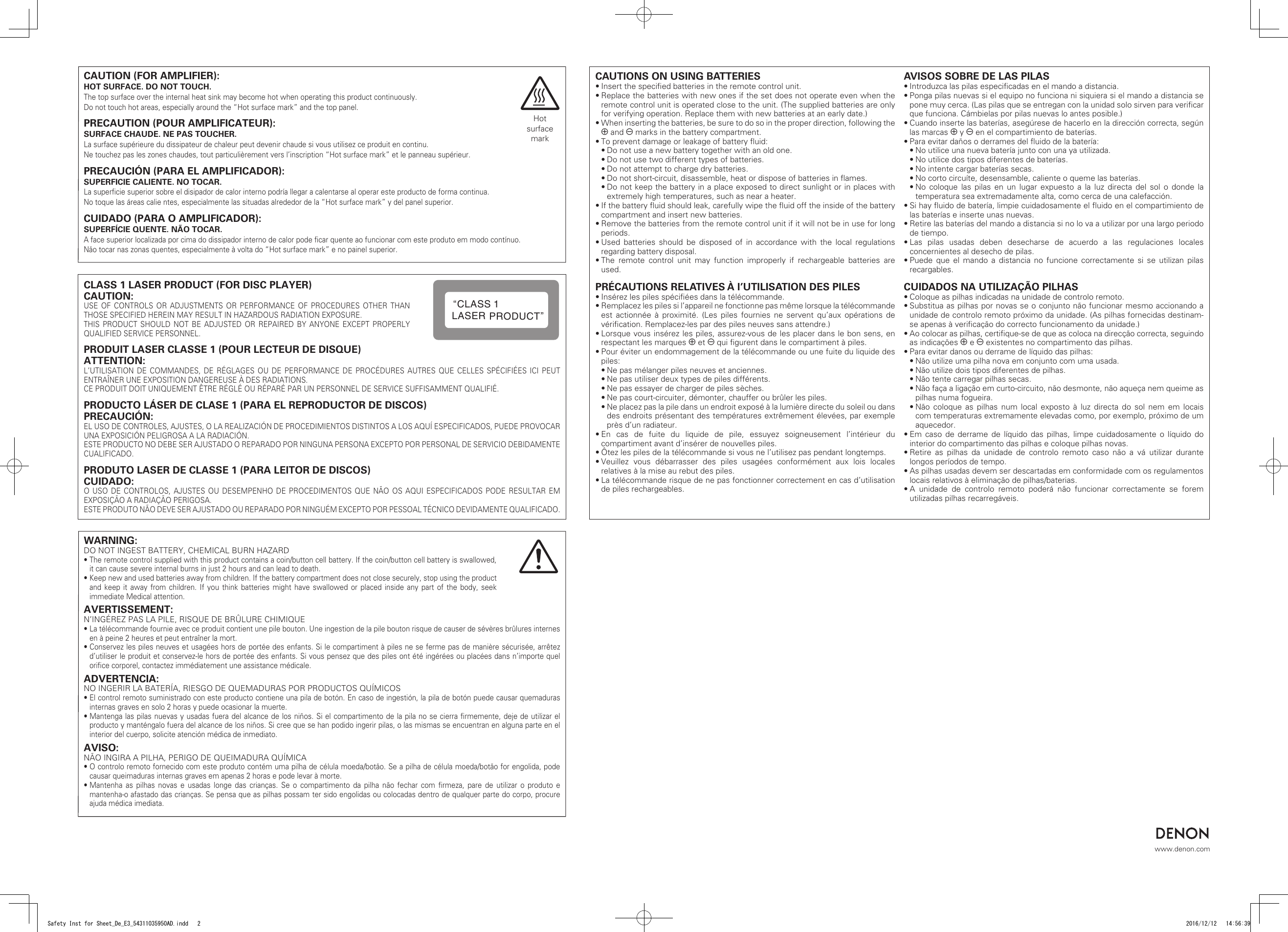 www.denon.comCAUTIONS ON USING BATTERIES• Insert the speciﬁed batteries in the remote control unit.• Replace the batteries with new ones if the set does not operate even when the remote control unit is operated close to the unit. (The supplied batteries are only for verifying operation. Replace them with new batteries at an early date.)• When inserting the batteries, be sure to do so in the proper direction, following the q and w marks in the battery compartment.• To prevent damage or leakage of battery ﬂuid:• Do not use a new battery together with an old one.• Do not use two different types of batteries.• Do not attempt to charge dry batteries.• Do not short-circuit, disassemble, heat or dispose of batteries in ﬂames.• Do not keep the battery in a place exposed to direct sunlight or in places with extremely high temperatures, such as near a heater.• If the battery ﬂuid should leak, carefully wipe the ﬂuid off the inside of the battery compartment and insert new batteries.• Remove the batteries from the remote control unit if it will not be in use for long periods.• Used batteries should be disposed of in accordance with the local regulations regarding battery disposal.• The remote control unit may function improperly if rechargeable batteries are used.PRÉCAUTIONS RELATIVES À l’UTILISATION DES PILES• Insérez les piles spéciﬁées dans la télécommande.• Remplacez les piles si l’appareil ne fonctionne pas même lorsque la télécommande est actionnée à proximité. (Les piles fournies ne servent qu’aux opérations de vériﬁcation. Remplacez-les par des piles neuves sans attendre.)• Lorsque vous insérez les piles, assurez-vous de les placer dans le bon sens, en respectant les marques q et w qui ﬁgurent dans le compartiment à piles.• Pour éviter un endommagement de la télécommande ou une fuite du liquide des piles:• Ne pas mélanger piles neuves et anciennes.• Ne pas utiliser deux types de piles différents.• Ne pas essayer de charger de piles sèches.• Ne pas court-circuiter, démonter, chauffer ou brûler les piles.• Ne placez pas la pile dans un endroit exposé à la lumière directe du soleil ou dans des endroits présentant des températures extrêmement élevées, par exemple près d’un radiateur.• En cas de fuite du liquide de pile, essuyez soigneusement l’intérieur du compartiment avant d’insérer de nouvelles piles.• Ôtez les piles de la télécommande si vous ne l’utilisez pas pendant longtemps.• Veuillez  vous  débarrasser  des  piles  usagées  conformément  aux  lois  locales relatives à la mise au rebut des piles.• La télécommande risque de ne pas fonctionner correctement en cas d’utilisation de piles rechargeables.AVISOS SOBRE DE LAS PILAS• Introduzca las pilas especiﬁcadas en el mando a distancia.• Ponga pilas nuevas si el equipo no funciona ni siquiera si el mando a distancia se pone muy cerca. (Las pilas que se entregan con la unidad solo sirven para veriﬁcar que funciona. Cámbielas por pilas nuevas lo antes posible.)• Cuando inserte las baterías, asegúrese de hacerlo en la dirección correcta, según las marcas q y w en el compartimiento de baterías.• Para evitar daños o derrames del ﬂuido de la batería:• No utilice una nueva batería junto con una ya utilizada.• No utilice dos tipos diferentes de baterías.• No intente cargar baterías secas.• No corto circuíte, desensamble, caliente o queme las baterías.• No coloque las pilas en un lugar expuesto a la luz directa del sol o donde la temperatura sea extremadamente alta, como cerca de una calefacción.• Si hay ﬂuido de batería, limpie cuidadosamente el ﬂuido en el compartimiento de las baterías e inserte unas nuevas.• Retire las baterías del mando a distancia si no lo va a utilizar por una largo periodo de tiempo.• Las pilas usadas deben desecharse de acuerdo a las regulaciones locales concernientes al desecho de pilas.• Puede que el mando a distancia no funcione correctamente si se utilizan pilas recargables.CUIDADOS NA UTILIZAÇÃO PILHAS• Coloque as pilhas indicadas na unidade de controlo remoto. • Substitua as pilhas por novas se o conjunto não funcionar mesmo accionando a unidade de controlo remoto próximo da unidade. (As pilhas fornecidas destinam-se apenas à veriﬁcação do correcto funcionamento da unidade.)• Ao colocar as pilhas, certiﬁque-se de que as coloca na direcção correcta, seguindo as indicações q e w existentes no compartimento das pilhas.• Para evitar danos ou derrame de líquido das pilhas:• Não utilize uma pilha nova em conjunto com uma usada.• Não utilize dois tipos diferentes de pilhas.• Não tente carregar pilhas secas.• Não faça a ligação em curto-circuito, não desmonte, não aqueça nem queime as pilhas numa fogueira.• Não coloque as pilhas num local exposto à luz directa do sol nem em locais com temperaturas extremamente elevadas como, por exemplo, próximo de um aquecedor.• Em caso de derrame de líquido das pilhas, limpe cuidadosamente o líquido do interior do compartimento das pilhas e coloque pilhas novas.• Retire as pilhas da unidade de controlo remoto caso não a vá utilizar durante longos períodos de tempo.• As pilhas usadas devem ser descartadas em conformidade com os regulamentos locais relativos à eliminação de pilhas/baterias.• A unidade de controlo remoto poderá não funcionar correctamente se forem utilizadas pilhas recarregáveis.CLASS 1 LASER PRODUCT (FOR DISC PLAYER)CAUTION:USE OF CONTROLS OR ADJUSTMENTS OR PERFORMANCE OF PROCEDURES OTHER THAN THOSE SPECIFIED HEREIN MAY RESULT IN HAZARDOUS RADIATION EXPOSURE.THIS PRODUCT SHOULD NOT BE ADJUSTED OR REPAIRED BY ANYONE EXCEPT PROPERLY QUALIFIED SERVICE PERSONNEL.PRODUIT LASER CLASSE 1 (POUR LECTEUR DE DISQUE)ATTENTION:L’UTILISATION DE COMMANDES, DE RÉGLAGES OU DE PERFORMANCE DE PROCÉDURES AUTRES QUE CELLES SPÉCIFIÉES ICI PEUT ENTRAÎNER UNE EXPOSITION DANGEREUSE À DES RADIATIONS.CE PRODUIT DOIT UNIQUEMENT ÊTRE RÉGLÉ OU RÉPARÉ PAR UN PERSONNEL DE SERVICE SUFFISAMMENT QUALIFIÉ.PRODUCTO LÁSER DE CLASE 1 (PARA EL REPRODUCTOR DE DISCOS)PRECAUCIÓN:EL USO DE CONTROLES, AJUSTES, O LA REALIZACIÓN DE PROCEDIMIENTOS DISTINTOS A LOS AQUÍ ESPECIFICADOS, PUEDE PROVOCAR UNA EXPOSICIÓN PELIGROSA A LA RADIACIÓN.ESTE PRODUCTO NO DEBE SER AJUSTADO O REPARADO POR NINGUNA PERSONA EXCEPTO POR PERSONAL DE SERVICIO DEBIDAMENTE CUALIFICADO.PRODUTO LASER DE CLASSE 1 (PARA LEITOR DE DISCOS)CUIDADO:O USO DE CONTROLOS, AJUSTES OU DESEMPENHO DE PROCEDIMENTOS QUE NÃO OS AQUI ESPECIFICADOS PODE RESULTAR EM EXPOSIÇÃO A RADIAÇÃO PERIGOSA.ESTE PRODUTO NÃO DEVE SER AJUSTADO OU REPARADO POR NINGUÉM EXCEPTO POR PESSOAL TÉCNICO DEVIDAMENTE QUALIFICADO.,CLASS 1LASER PRODUCT ,,,WARNING:DO NOT INGEST BATTERY, CHEMICAL BURN HAZARD• The remote control supplied with this product contains a coin/button cell battery. If the coin/button cell battery is swallowed, it can cause severe internal burns in just 2 hours and can lead to death.• Keep new and used batteries away from children. If the battery compartment does not close securely, stop using the product and keep it away from children. If you think batteries might have swallowed or placed inside any part of the body, seek immediate Medical attention.AVERTISSEMENT:N’INGÉREZ PAS LA PILE, RISQUE DE BRÛLURE CHIMIQUE• La télécommande fournie avec ce produit contient une pile bouton. Une ingestion de la pile bouton risque de causer de sévères brûlures internes en à peine 2 heures et peut entraîner la mort.• Conservez les piles neuves et usagées hors de portée des enfants. Si le compartiment à piles ne se ferme pas de manière sécurisée, arrêtez d’utiliser le produit et conservez-le hors de portée des enfants. Si vous pensez que des piles ont été ingérées ou placées dans n’importe quel oriﬁce corporel, contactez immédiatement une assistance médicale.ADVERTENCIA:NO INGERIR LA BATERÍA, RIESGO DE QUEMADURAS POR PRODUCTOS QUÍMICOS• El control remoto suministrado con este producto contiene una pila de botón. En caso de ingestión, la pila de botón puede causar quemaduras internas graves en solo 2 horas y puede ocasionar la muerte.• Mantenga las pilas nuevas y usadas fuera del alcance de los niños. Si el compartimento de la pila no se cierra ﬁrmemente, deje de utilizar el producto y manténgalo fuera del alcance de los niños. Si cree que se han podido ingerir pilas, o las mismas se encuentran en alguna parte en el interior del cuerpo, solicite atención médica de inmediato.AVISO:NÃO INGIRA A PILHA, PERIGO DE QUEIMADURA QUÍMICA• O controlo remoto fornecido com este produto contém uma pilha de célula moeda/botão. Se a pilha de célula moeda/botão for engolida, pode causar queimaduras internas graves em apenas 2 horas e pode levar à morte.• Mantenha as pilhas novas e usadas longe das crianças. Se o compartimento da pilha não fechar com ﬁrmeza, pare de utilizar o produto e mantenha-o afastado das crianças. Se pensa que as pilhas possam ter sido engolidas ou colocadas dentro de qualquer parte do corpo, procure ajuda médica imediata.CAUTION (FOR AMPLIFIER):HOT SURFACE. DO NOT TOUCH.The top surface over the internal heat sink may become hot when operating this product continuously.Do not touch hot areas, especially around the “Hot surface mark” and the top panel.PRECAUTION (POUR AMPLIFICATEUR):SURFACE CHAUDE. NE PAS TOUCHER.La surface supérieure du dissipateur de chaleur peut devenir chaude si vous utilisez ce produit en continu.Ne touchez pas les zones chaudes, tout particulièrement vers l’inscription “Hot surface mark” et le panneau supérieur.PRECAUCIÓN (PARA EL AMPLIFICADOR):SUPERFICIE CALIENTE. NO TOCAR.La superﬁcie superior sobre el disipador de calor interno podría llegar a calentarse al operar este producto de forma continua.No toque las áreas calie ntes, especialmente las situadas alrededor de la “Hot surface mark” y del panel superior.CUIDADO (PARA O AMPLIFICADOR):SUPERFÍCIE QUENTE. NÃO TOCAR.A face superior localizada por cima do dissipador interno de calor pode ﬁcar quente ao funcionar com este produto em modo contínuo.Não tocar nas zonas quentes, especialmente à volta do “Hot surface mark” e no painel superior.Hot surface markSafety Inst for Sheet_De_E3_54311035950AD.indd   2 2016/12/12   14:56:39