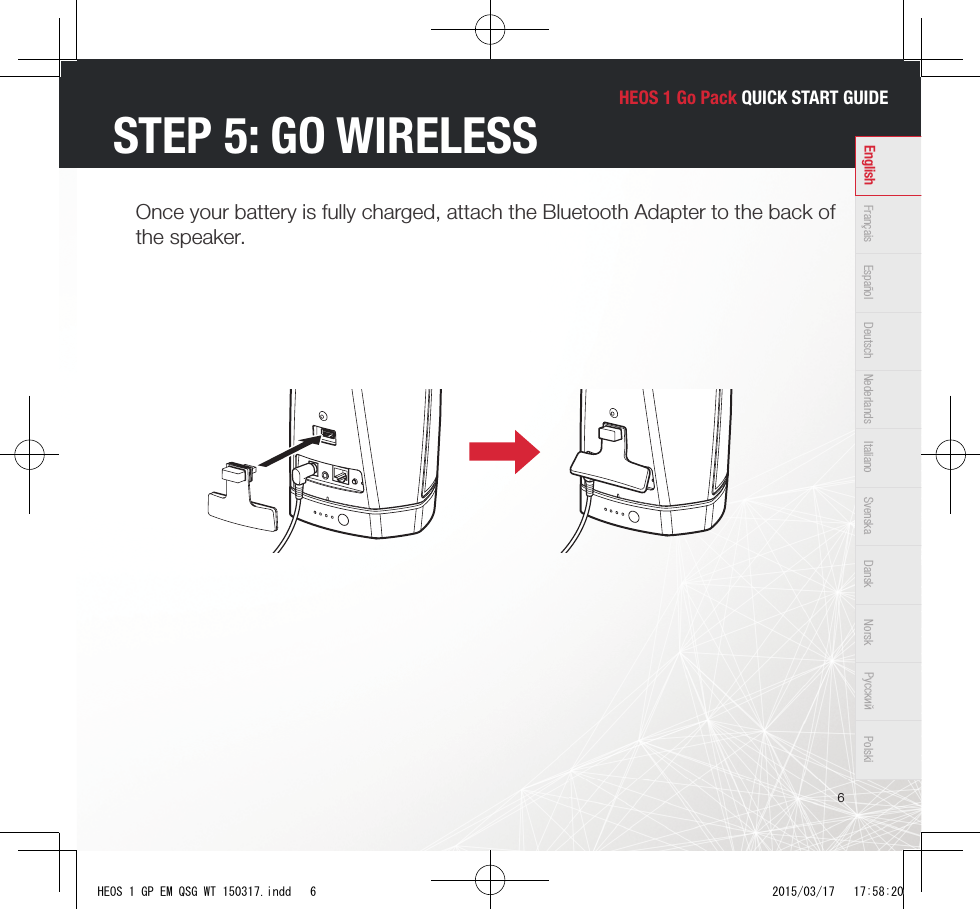 HEOS 1 Go Pack QUICK START GUIDE6Français Español Deutsch Nederlands Italiano Svenska Dansk Norsk Pусский PolskiEnglishOnce your battery is fully charged, attach the Bluetooth Adapter to the back of the speaker.STEP 5: GO WIRELESSHEOS 1 GP EM QSG WT 150317.indd   6 2015/03/17   17:58:20