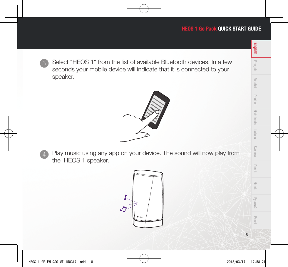 HEOS 1 Go Pack QUICK START GUIDE8Français Español Deutsch Nederlands Italiano Svenska Dansk Norsk Pусский PolskiEnglishHEOS 1Select “HEOS 1“ from the list of available Bluetooth devices. In a few seconds your mobile device will indicate that it is connected to your speaker. Play music using any app on your device. The sound will now play from the  HEOS 1 speaker.43HEOS 1 GP EM QSG WT 150317.indd   8 2015/03/17   17:58:21