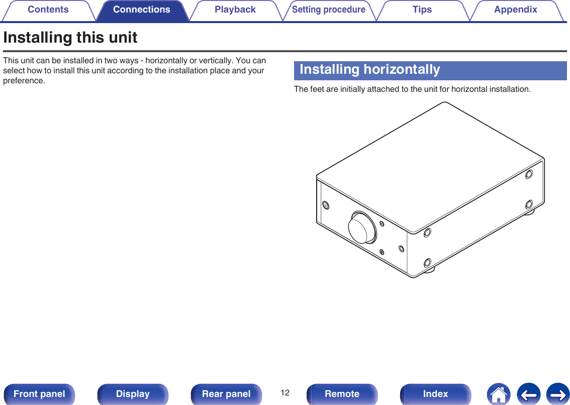 Installing this unitThis unit can be installed in two ways - horizontally or vertically. You canselect how to install this unit according to the installation place and yourpreference.Installing horizontallyThe feet are initially attached to the unit for horizontal installation..Contents Connections PlaybackSetting procedureTips Appendix12Front panel Display Rear panel Remote Index