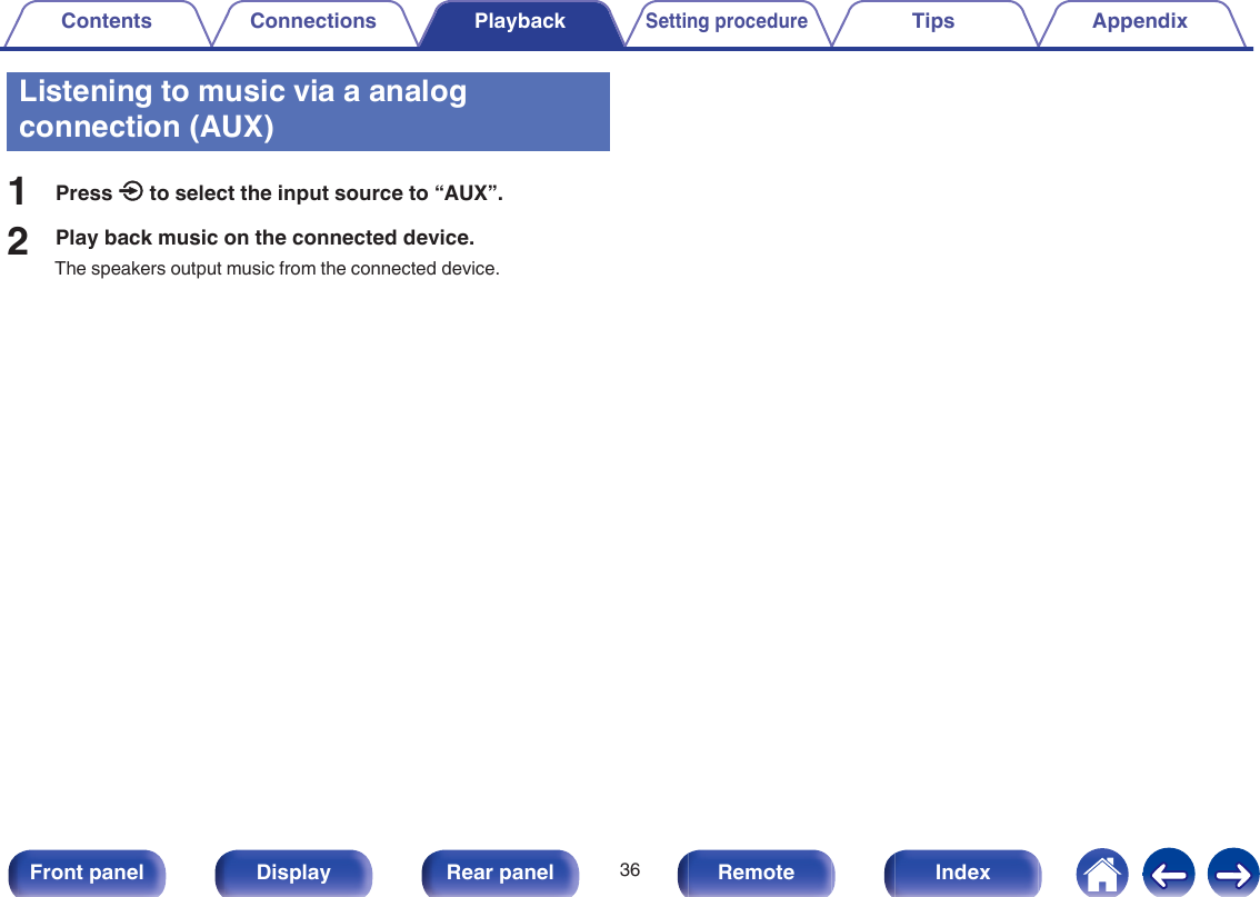 Listening to music via a analogconnection (AUX)1Press q to select the input source to “AUX”.2Play back music on the connected device.The speakers output music from the connected device.Contents Connections PlaybackSetting procedureTips Appendix36Front panel Display Rear panel Remote Index