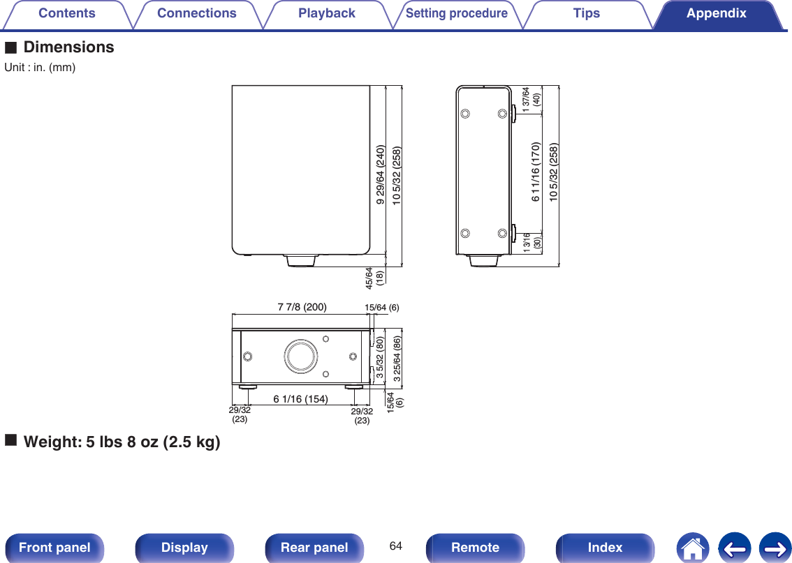 oDimensionsUnit : in. (mm).7 7/8 (200) 15/64 (6)3 5/32 (80)3 25/64 (86)15/64(6)6 1/16 (154)1 3/16(30)6 11/16 (170)29/32(23) 29/32(23)9 29/64 (240)10 5/32 (258)45/64(18)10 5/32 (258)1 37/64(40)oWeight: 5 lbs 8 oz (2.5 kg)Contents Connections PlaybackSetting procedureTips Appendix64Front panel Display Rear panel Remote Index