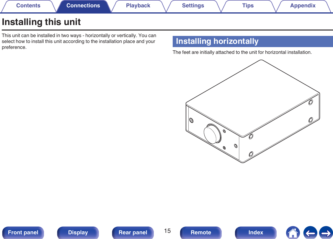 Installing this unitThis unit can be installed in two ways - horizontally or vertically. You canselect how to install this unit according to the installation place and yourpreference. Installing horizontallyThe feet are initially attached to the unit for horizontal installation..Contents Connections Playback Settings Tips Appendix15Front panel Display Rear panel Remote Index