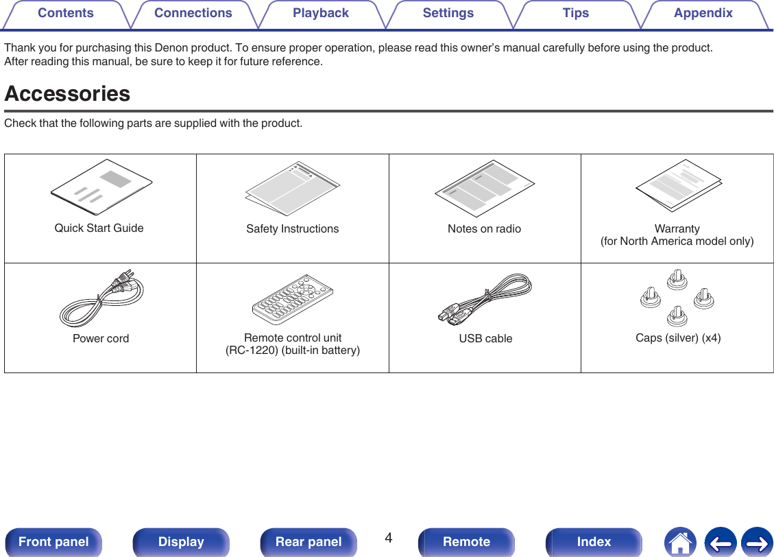 Thank you for purchasing this Denon product. To ensure proper operation, please read this owner’s manual carefully before using the product.After reading this manual, be sure to keep it for future reference.AccessoriesCheck that the following parts are supplied with the product..Caps (silver) (x4)USB cableRemote control unit (RC-1220) (built-in battery)Power cordQuick Start Guide Safety Instructions Notes on radio Warranty (for North America model only)Contents Connections Playback Settings Tips Appendix4Front panel Display Rear panel Remote Index