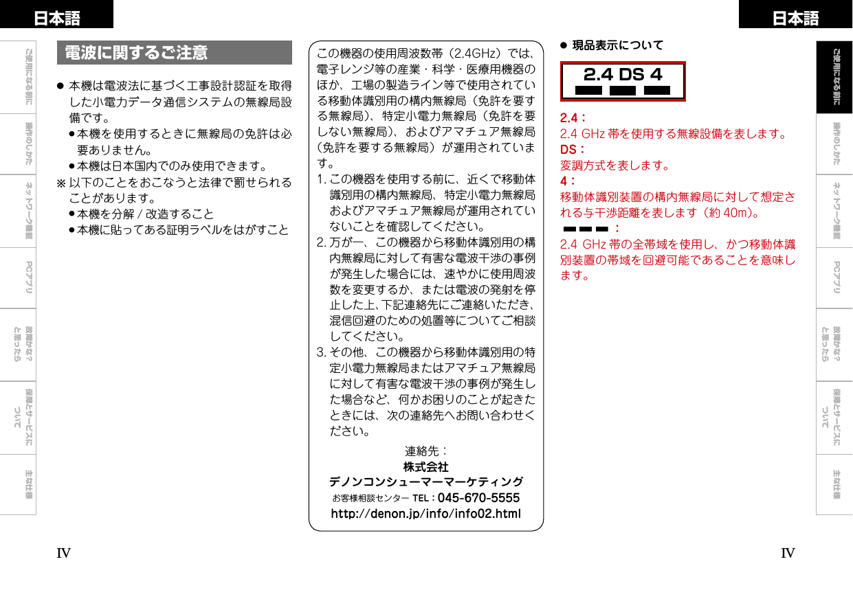 ご使用になる前に 操作のしかた ネットワーク機能 故障かな？と思ったら保障とサービスについて主な仕様操作のしかた ネットワーク機能 故障かな？と思ったら保障とサービスについて主な仕様日本語 日本語PCアプリPCアプリ2.4 DS 4電波に関するご注意●本機は電波法に基づく工事設計認証を取得した小電力データ通信システムの無線局設備です。 ●本機を使用するときに無線局の免許は必要ありません。 ●本機は日本国内でのみ使用できます。b  以下のことをおこなうと法律で罰せられることがあります。 ●本機を分解 / 改造すること ●本機に貼ってある証明ラベルをはがすこと2.4：2.4GHz 帯を使用する無線設備を表します。DS：変調方式を表します。4：移動体識別装置の構内無線局に対して想定される与干渉距離を表します（約 40m）。：2.4GHz 帯の全帯域を使用し、かつ移動体識別装置の帯域を回避可能であることを意味します。●現品表示についてIVIVこの機器の使用周波数帯（2.4GHz）では、電子レンジ等の産業・科学・医療用機器のほか、工場の製造ライン等で使用されている移動体識別用の構内無線局（免許を要する無線局）、特定小電力無線局（免許を要しない無線局）、およびアマチュア無線局（免許を要する無線局）が運用されています。1.この機器を使用する前に、近くで移動体識別用の構内無線局、特定小電力無線局およびアマチュア無線局が運用されていないことを確認してください。2.万が一、この機器から移動体識別用の構内無線局に対して有害な電波干渉の事例が発生した場合には、速やかに使用周波数を変更するか、または電波の発射を停止した上、下記連絡先にご連絡いただき、混信回避のための処置等についてご相談してください。3.その他、この機器から移動体識別用の特定小電力無線局またはアマチュア無線局に対して有害な電波干渉の事例が発生した場合など、何かお困りのことが起きたときには、次の連絡先へお問い合わせください。連絡先：株式会社デノンコンシューマーマーケティングお客様相談センターTEL：045-670-5555http://denon.jp/info/info02.htmlご使用になる前に