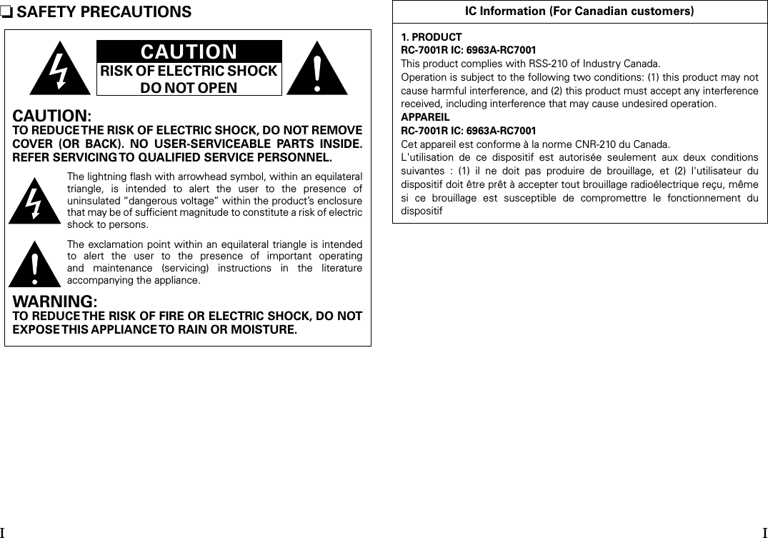 n SAFETY PRECAUTIONSCAUTIONRISK OF ELECTRIC SHOCKDO NOT OPENCAUTION:TO REDUCE THE RISK OF ELECTRIC SHOCK, DO NOT REMOVE COVER  (OR  BACK).  NO  USER-SERVICEABLE  PARTS  INSIDE. REFER SERVICING TO QUALIFIED SERVICE PERSONNEL.The lightning ﬂash with arrowhead symbol, within an equilateral triangle,  is  intended  to  alert  the  user  to  the  presence  of uninsulated “dangerous voltage” within the product’s enclosure that may be of sufﬁcient magnitude to constitute a risk of electric shock to persons.The exclamation point within an  equilateral triangle is intended to  alert  the  user  to  the  presence  of  important  operating and  maintenance  (servicing)  instructions  in  the  literature accompanying the appliance.WARNING:TO REDUCE THE RISK OF FIRE OR ELECTRIC SHOCK, DO NOT EXPOSE THIS APPLIANCE TO RAIN OR MOISTURE.IC Information (For Canadian customers)1. PRODUCTRC-7001R IC: 6963A-RC7001This product complies with RSS-210 of Industry Canada.Operation is subject to the following two conditions: (1) this product may not cause harmful interference, and (2) this product must accept any interference received, including interference that may cause undesired operation.APPAREILRC-7001R IC: 6963A-RC7001Cet appareil est conforme à la norme CNR-210 du Canada.L&apos;utilisation  de  ce  dispositif  est  autorisée  seulement  aux  deux  conditions suivantes  :  (1)  il  ne  doit  pas  produire  de  brouillage,  et  (2)  l&apos;utilisateur  du dispositif doit être prêt à accepter tout brouillage radioélectrique reçu, même si  ce  brouillage  est  susceptible  de  compromettre  le  fonctionnement  du dispositifI I