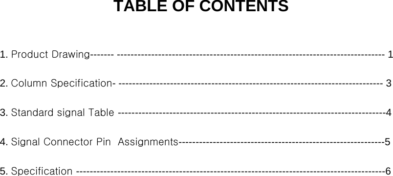 General Specification TABLE OF CONTENTS1. Product Drawing------- ------------------------------------------------------------------------------ 12. Column Specification- ----------------------------------------------------------------------------- 33. Standard signal Table ------------------------------------------------------------------------------44. Signal Connector Pin  Assignments------------------------------------------------------------55. Specification ------------------------------------------------------------------------------------------6