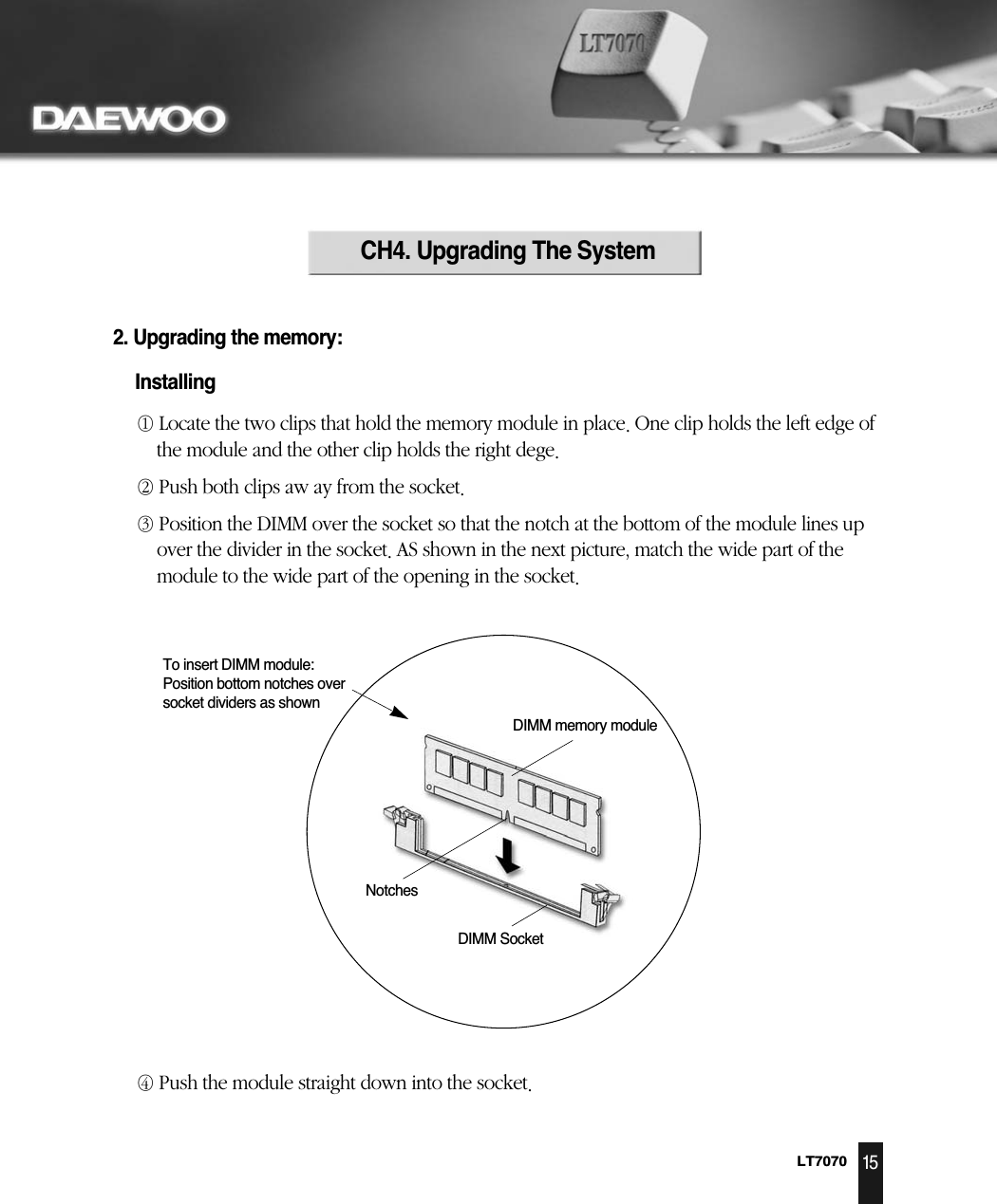 LT707015DIMM SocketDIMM memory moduleTo insert DIMM module:Position bottom notches oversocket dividers as shownNotchesCH4. Upgrading The System    2. Upgrading the memory:Installing