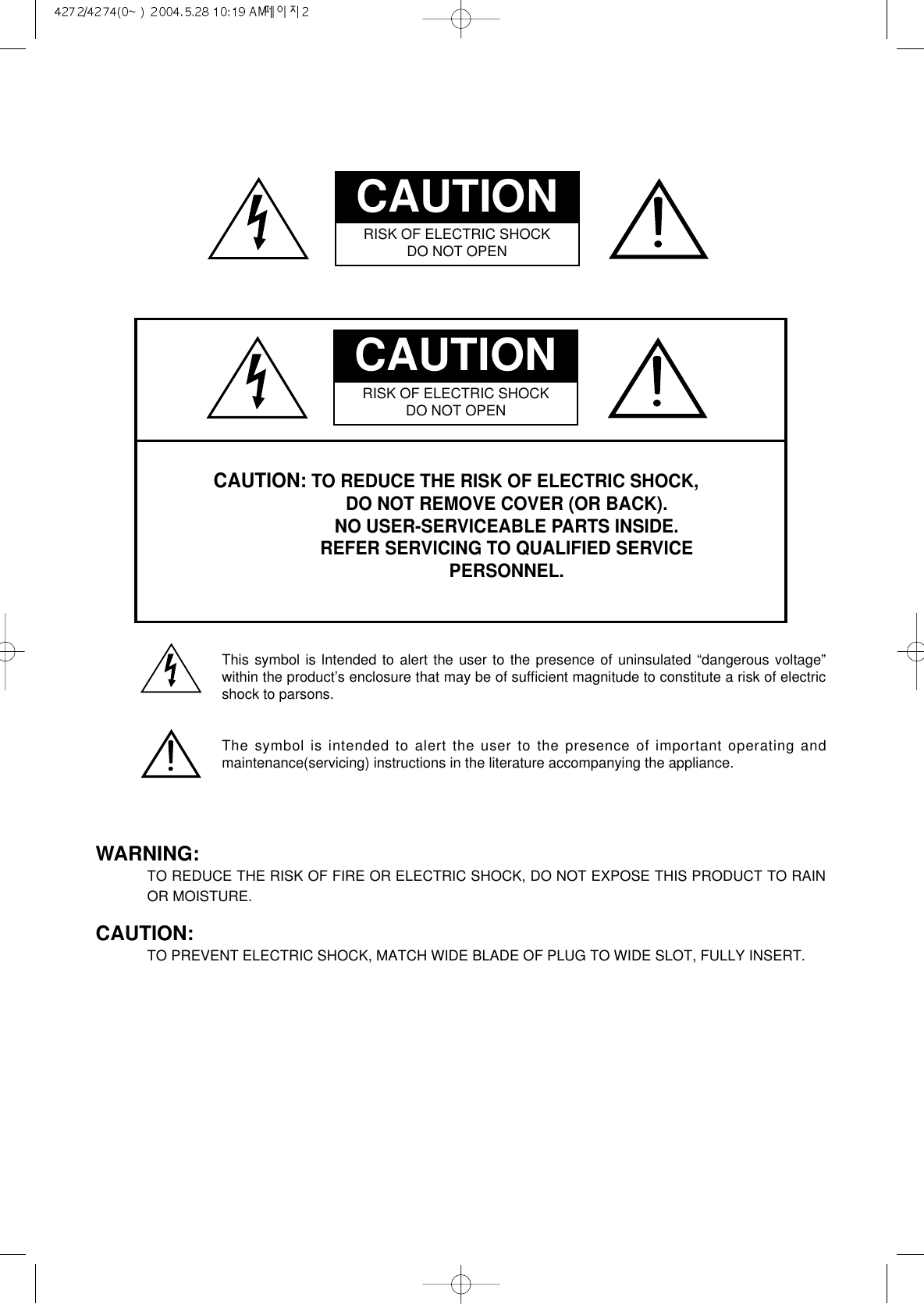 CAUTION: TO REDUCE THE RISK OF ELECTRIC SHOCK,DO NOT REMOVE COVER (OR BACK).NO USER-SERVICEABLE PARTS INSIDE.REFER SERVICING TO QUALIFIED SERVICEPERSONNEL.CAUTIONRISK OF ELECTRIC SHOCKDO NOT OPENThis symbol is lntended to alert the user to the presence of uninsulated &ldquo;dangerous voltage&rdquo;within the product&rsquo;s enclosure that may be of sufﬁcient magnitude to constitute a risk of electricshock to parsons.The symbol is intended to alert the user to the presence of important operating andmaintenance(servicing) instructions in the literature accompanying the appliance.WARNING:TO REDUCE THE RISK OF FIRE OR ELECTRIC SHOCK, DO NOT EXPOSE THIS PRODUCT TO RAINOR MOISTURE.CAUTION:TO PREVENT ELECTRIC SHOCK, MATCH WIDE BLADE OF PLUG TO WIDE SLOT, FULLY INSERT.CAUTIONRISK OF ELECTRIC SHOCKDO NOT OPEN