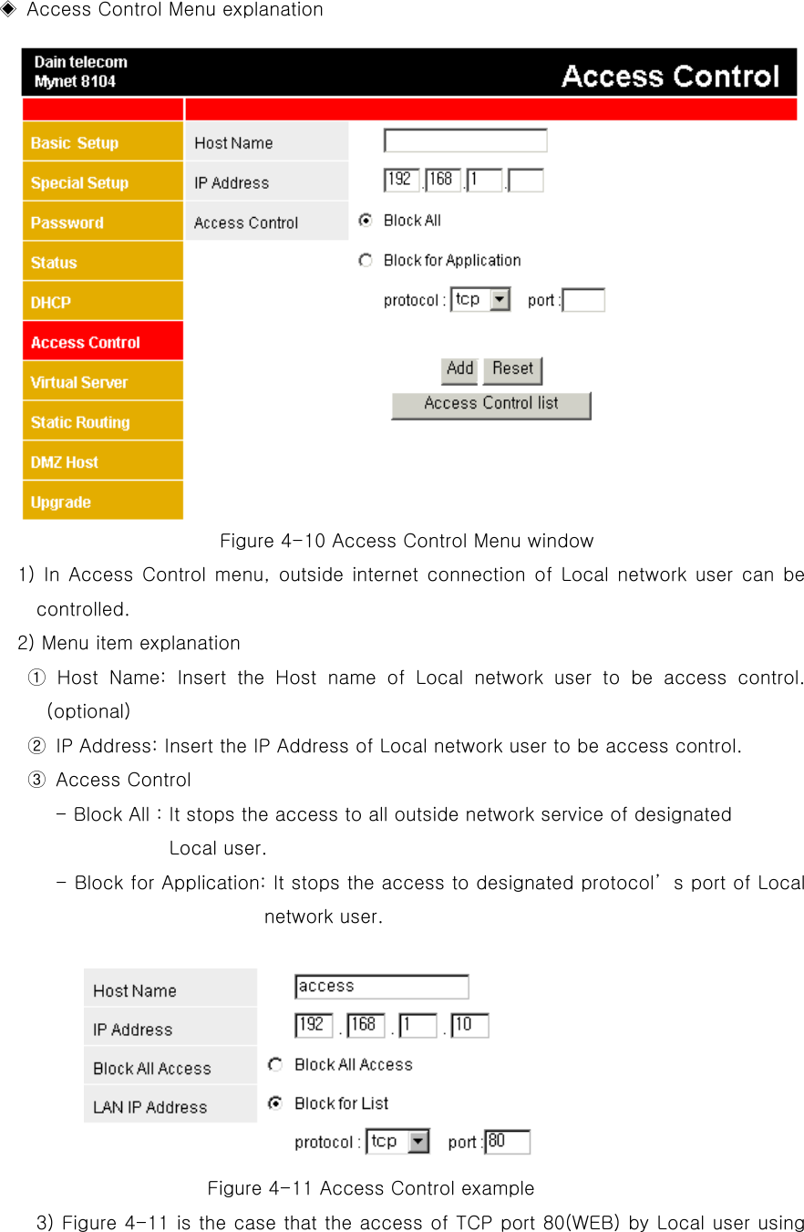   ◈  Access Control Menu explanation Figure 4-10 Access Control Menu window 1) In Access Control menu, outside internet connection of Local network user can be controlled.  2) Menu item explanation   ① Host Name: Insert the Host name of Local network user to be access control.  (optional)   ②  IP Address: Insert the IP Address of Local network user to be access control.       ③ Access Control - Block All : It stops the access to all outside network service of designated   Local user.              - Block for Application: It stops the access to designated protocol’s port of Local network user.  Figure 4-11 Access Control example 3) Figure 4-11 is the case that the access of TCP port 80(WEB) by Local user using 