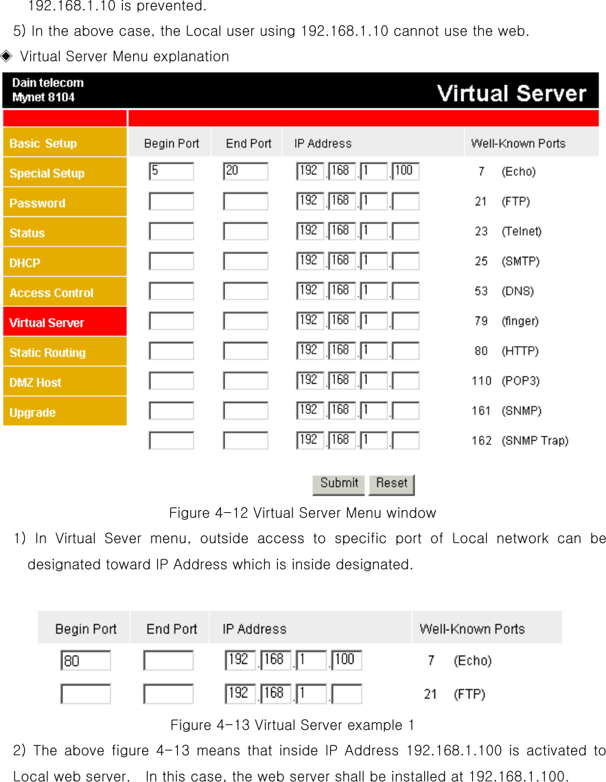   192.168.1.10 is prevented.   5) In the above case, the Local user using 192.168.1.10 cannot use the web.   ◈  Virtual Server Menu explanation Figure 4-12 Virtual Server Menu window 1) In Virtual Sever menu, outside access to specific port of Local network can be designated toward IP Address which is inside designated.      Figure 4-13 Virtual Server example 1 2) The above figure 4-13 means that inside IP Address 192.168.1.100 is activated to Local web server.    In this case, the web server shall be installed at 192.168.1.100.   