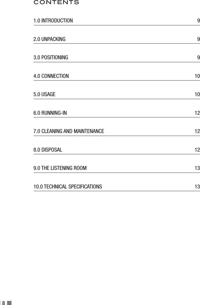 8CONTENTS1.0 INTRODUCTION   92.0 UNPACKING   93.0 POSITIONING   94.0 CONNECTION   105.0 USAGE  106.0 RUNNING-IN   127.0 CLEANING AND MAINTENANCE   128.0 DISPOSAL  129.0 THE LISTENING ROOM   1310.0 TECHNICAL SPECIFICATIONS   13