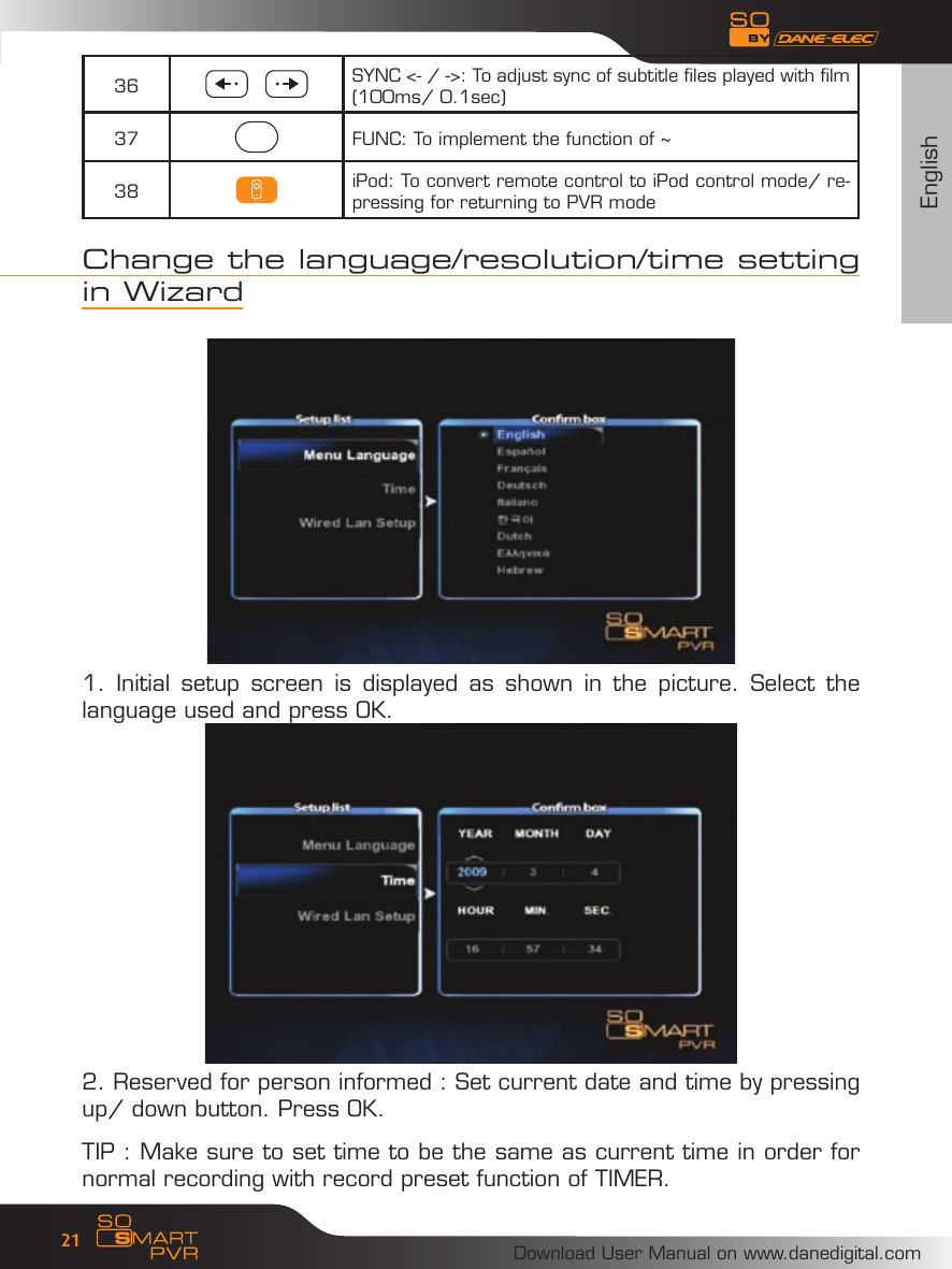 EnglishDownload User Manual on www.danedigital.com2136 SYNC <- / ->: To adjust sync of subtitle files played with film (100ms/ 0.1sec)37 FUNC: To implement the function of ~38 iPod: To convert remote control to iPod control mode/ re-pressing for returning to PVR modeChange the language/resolution/time setting in Wizard1.  Initial  setup  screen  is  displayed  as  shown  in  the  picture.  Select  the language used and press OK.2. Reserved for person informed : Set current date and time by pressing up/ down button. Press OK.TIP : Make sure to set time to be the same as current time in order for normal recording with record preset function of TIMER. 