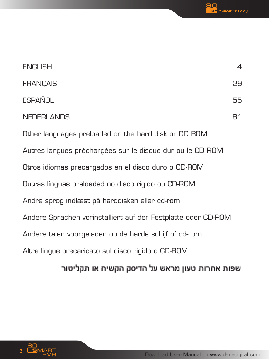 Download User Manual on www.danedigital.com3ENGLISH                    4FRAN&Ccedil;AIS                   29ESPA&Ntilde;OL                  55NEDERLANDS                81Other languages preloaded on the hard disk or CD ROMAutres langues pr&eacute;charg&eacute;es sur le disque dur ou le CD ROMOtros idiomas precargados en el disco duro o CD-ROMOutras l&iacute;nguas preloaded no disco r&iacute;gido ou CD-ROMAndre sprog indl&aelig;st p&aring; harddisken eller cd-romAndere Sprachen vorinstalliert auf der Festplatte oder CD-ROMAndere talen voorgeladen op de harde schijf of cd-romAltre lingue precaricato sul disco rigido o CD-ROM