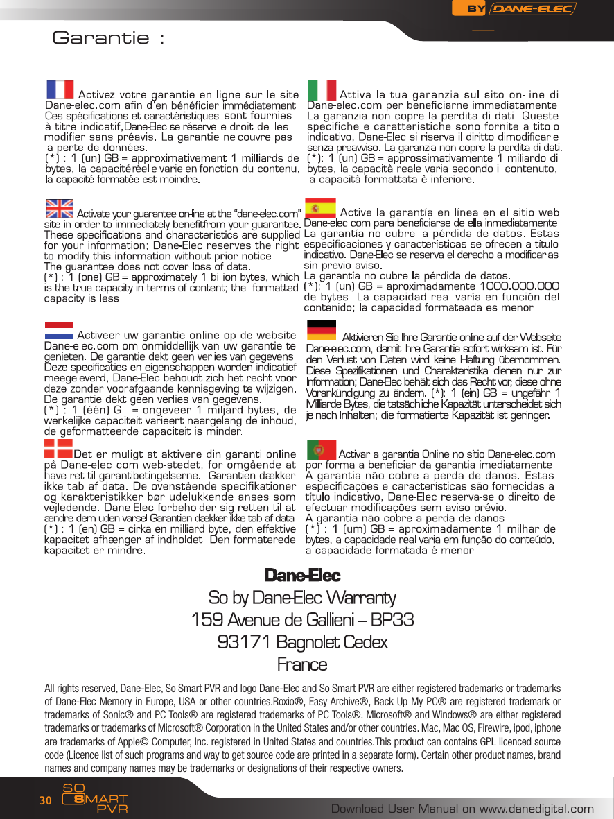Download User Manual on www.danedigital.com30Garantie :All rights reserved, Dane-Elec, So Smart PVR and logo Dane-Elec and So Smart PVR are either registered trademarks or trademarks of Dane-Elec Memory in Europe, USA or other countries.Roxio&reg;, Easy Archive&reg;, Back Up My  PC&reg; are registered trademark or trademarks of Sonic&reg; and PC Tools&reg; are registered trademarks of PC Tools&reg;. Microsoft&reg; and Windows&reg; are either registered trademarks or trademarks of Microsoft&reg; Corporation in the United States and/or other countries. Mac, Mac OS, Firewire, ipod, iphone are trademarks of Apple&copy; Computer, Inc. registered in United States and countries.This product can contains GPL licenced source code (Licence list of such programs and way to get source code are printed in a separate form). Certain other product names, brand names and company names may be trademarks or designations of their respective owners.