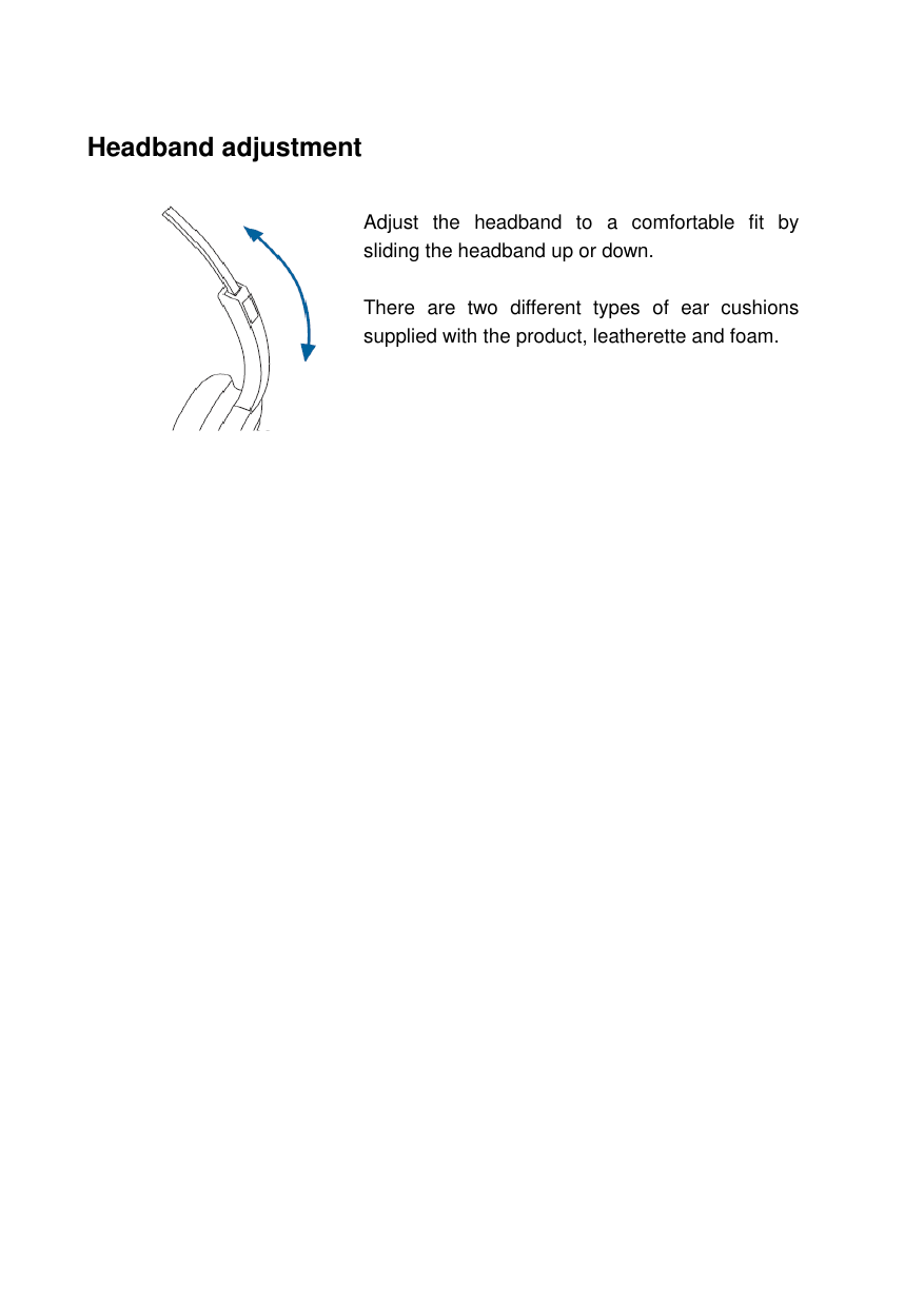    Headband adjustment          Adjust  the  headband  to  a  comfortable  fit  by sliding the headband up or down.  There  are  two  different  types  of  ear  cushions supplied with the product, leatherette and foam. 