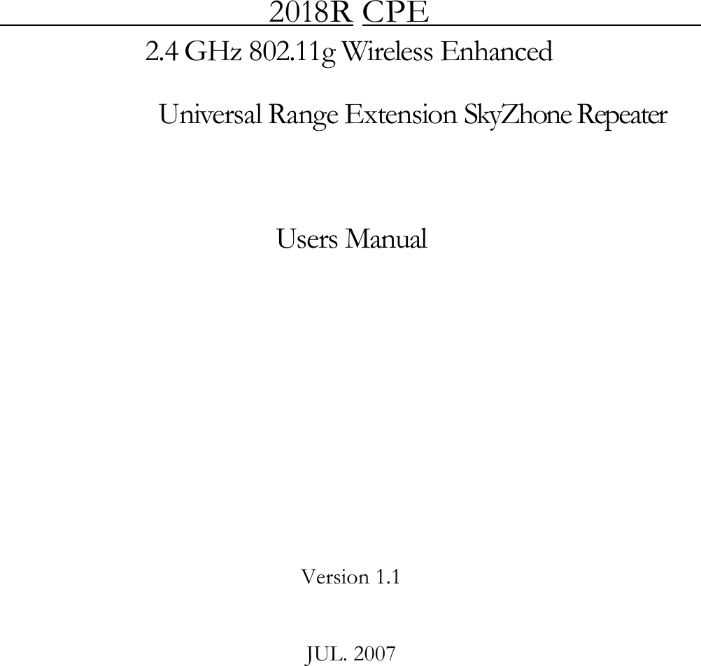                     2018R CPE   2.4 GHz 802.11g Wireless Enhanced   Universal Range Extension SkyZhone Repeater       Users Manual                      Version 1.1     JUL. 2007 