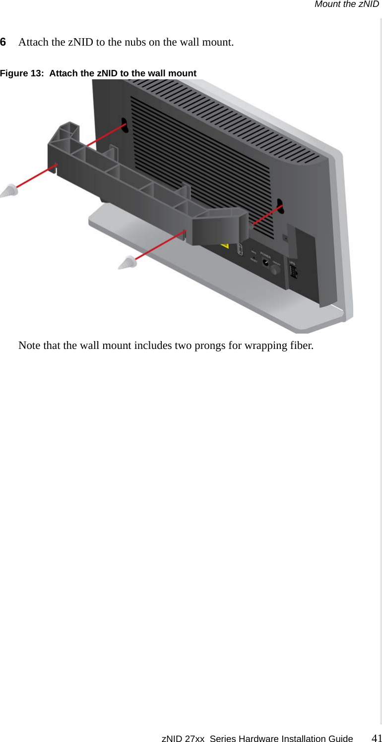 Mount the zNID zNID 27xx  Series Hardware Installation Guide 41  6Attach the zNID to the nubs on the wall mount.Figure 13:  Attach the zNID to the wall mountNote that the wall mount includes two prongs for wrapping fiber.