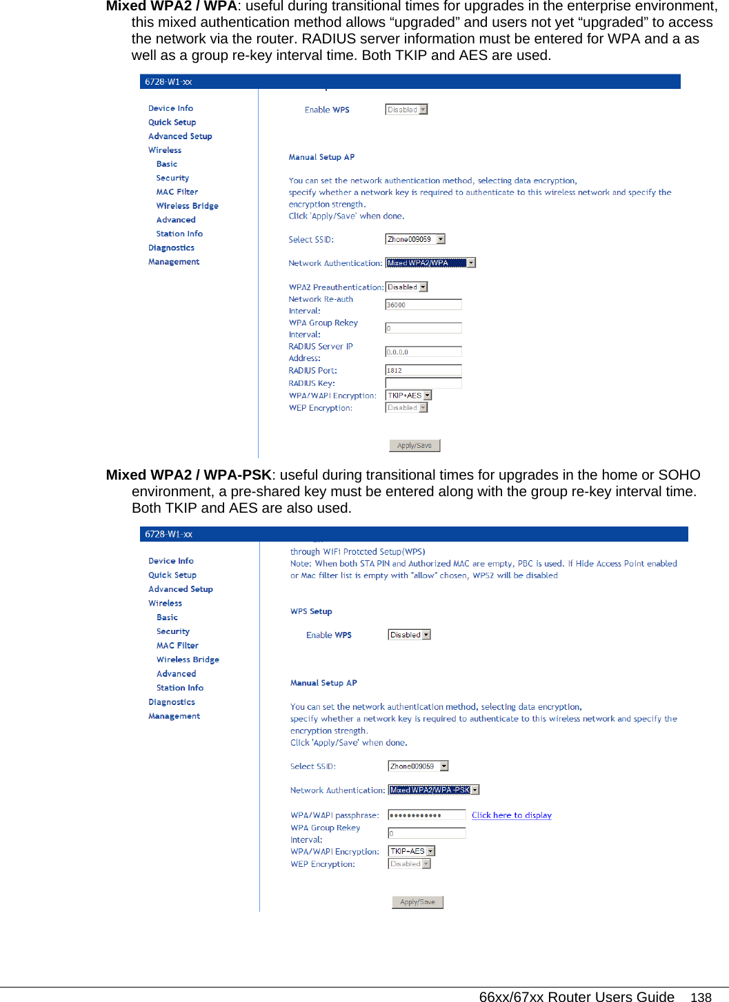   66xx/67xx Router Users Guide 138 Mixed WPA2 / WPA: useful during transitional times for upgrades in the enterprise environment, this mixed authentication method allows “upgraded” and users not yet “upgraded” to access the network via the router. RADIUS server information must be entered for WPA and a as well as a group re-key interval time. Both TKIP and AES are used.  Mixed WPA2 / WPA-PSK: useful during transitional times for upgrades in the home or SOHO environment, a pre-shared key must be entered along with the group re-key interval time. Both TKIP and AES are also used.  