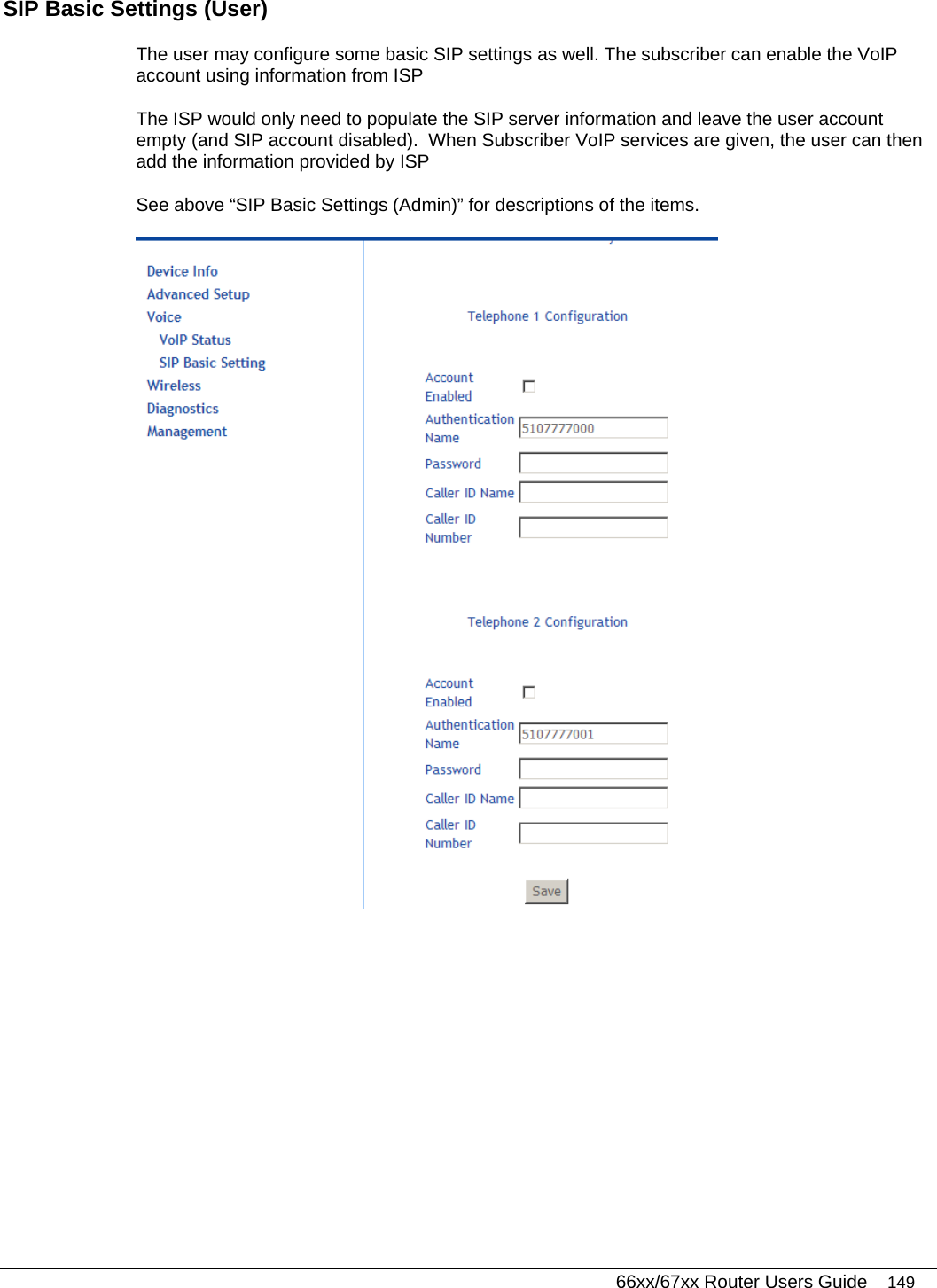   66xx/67xx Router Users Guide 149 SIP Basic Settings (User) The user may configure some basic SIP settings as well. The subscriber can enable the VoIP account using information from ISP  The ISP would only need to populate the SIP server information and leave the user account empty (and SIP account disabled).  When Subscriber VoIP services are given, the user can then add the information provided by ISP See above “SIP Basic Settings (Admin)” for descriptions of the items.  