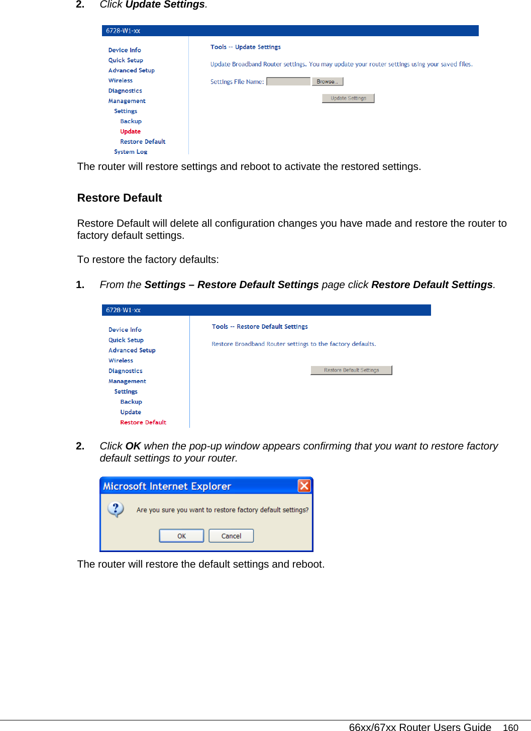   66xx/67xx Router Users Guide 160 2.  Click Update Settings.   The router will restore settings and reboot to activate the restored settings.  Restore Default  Restore Default will delete all configuration changes you have made and restore the router to factory default settings. To restore the factory defaults: 1.  From the Settings – Restore Default Settings page click Restore Default Settings.  2.  Click OK when the pop-up window appears confirming that you want to restore factory default settings to your router.  The router will restore the default settings and reboot. 