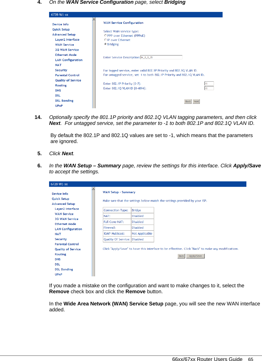   66xx/67xx Router Users Guide 65 4.  On the WAN Service Configuration page, select Bridging  14.  Optionally specify the 801.1P priority and 802.1Q VLAN tagging parameters, and then click Next.  For untagged service, set the parameter to -1 to both 802.1P and 802.1Q VLAN ID.  By default the 802.1P and 802.1Q values are set to -1, which means that the parameters are ignored. 5.  Click Next. 6.  In the WAN Setup – Summary page, review the settings for this interface. Click Apply/Save to accept the settings.  If you made a mistake on the configuration and want to make changes to it, select the Remove check box and click the Remove button. In the Wide Area Network (WAN) Service Setup page, you will see the new WAN interface added. 