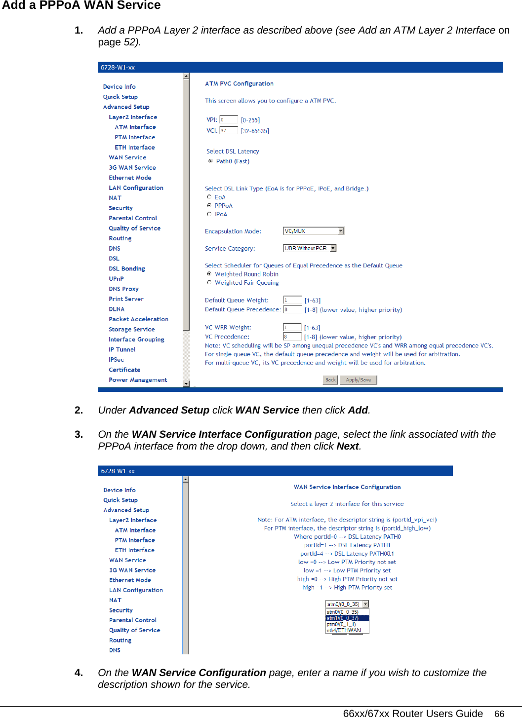   66xx/67xx Router Users Guide 66 Add a PPPoA WAN Service 1.  Add a PPPoA Layer 2 interface as described above (see Add an ATM Layer 2 Interface on page 52).  2.  Under Advanced Setup click WAN Service then click Add. 3.  On the WAN Service Interface Configuration page, select the link associated with the PPPoA interface from the drop down, and then click Next.   4.  On the WAN Service Configuration page, enter a name if you wish to customize the description shown for the service. 