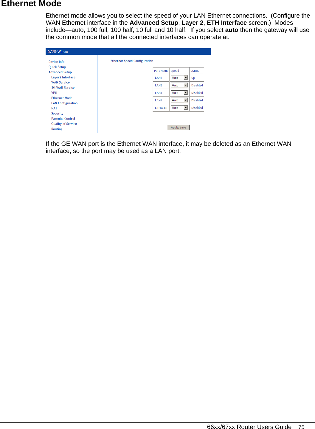   66xx/67xx Router Users Guide 75 Ethernet Mode Ethernet mode allows you to select the speed of your LAN Ethernet connections.  (Configure the WAN Ethernet interface in the Advanced Setup, Layer 2, ETH Interface screen.)  Modes include—auto, 100 full, 100 half, 10 full and 10 half.  If you select auto then the gateway will use the common mode that all the connected interfaces can operate at.   If the GE WAN port is the Ethernet WAN interface, it may be deleted as an Ethernet WAN interface, so the port may be used as a LAN port. 