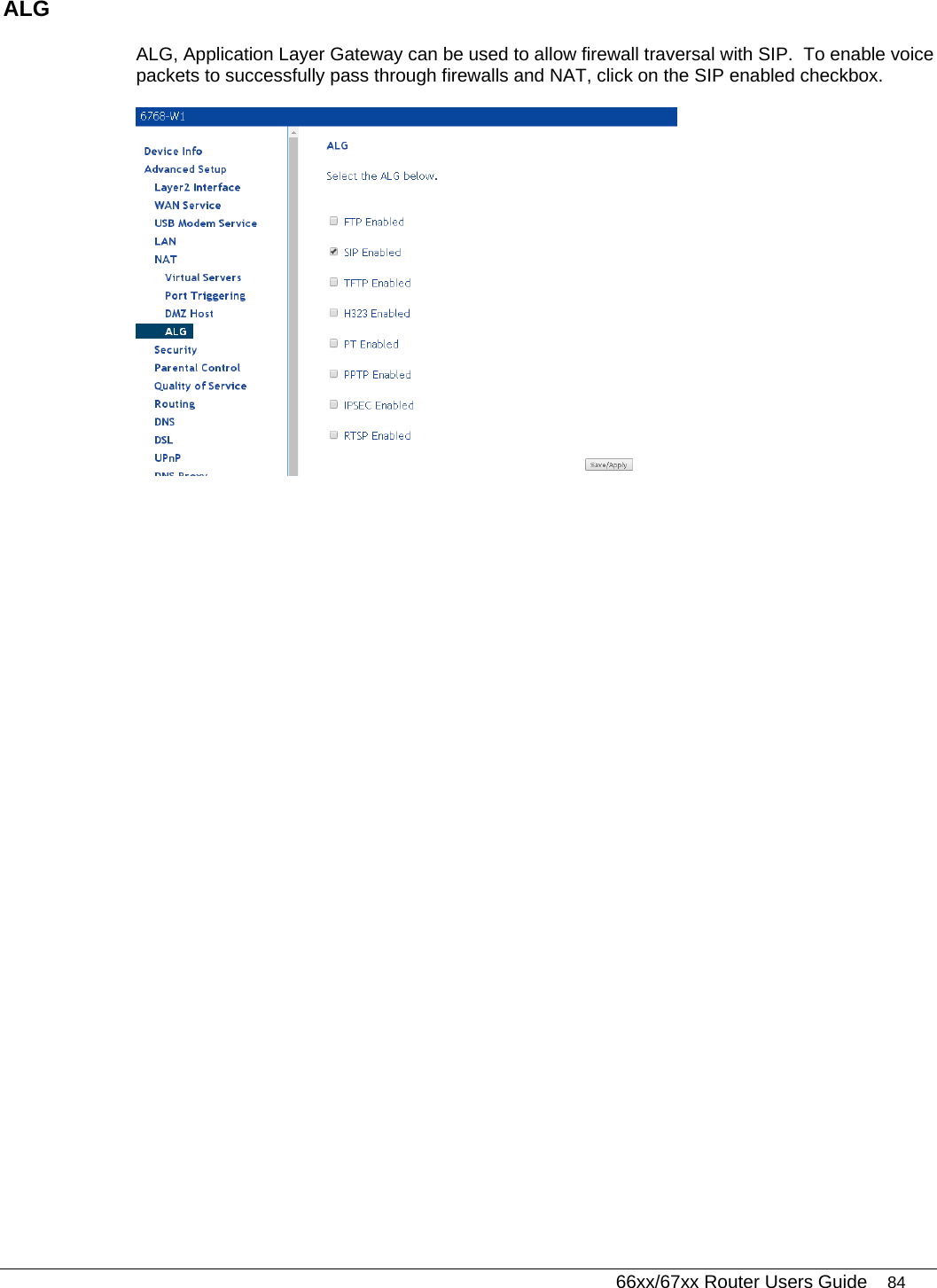   66xx/67xx Router Users Guide 84 ALG ALG, Application Layer Gateway can be used to allow firewall traversal with SIP.  To enable voice packets to successfully pass through firewalls and NAT, click on the SIP enabled checkbox.   