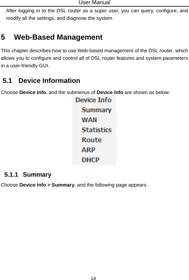 User Manual 14 After logging in to the DSL router as a super user, you can query, configure, and modify all the settings, and diagnose the system. 5   Web-Based Management This chapter describes how to use Web-based management of the DSL router, which allows you to configure and control all of DSL router features and system parameters in a user-friendly GUI.   5.1   Device Information Choose Device Info, and the submenus of Device Info are shown as below:  5.1.1   Summary Choose Device Info &gt; Summary, and the following page appears. 