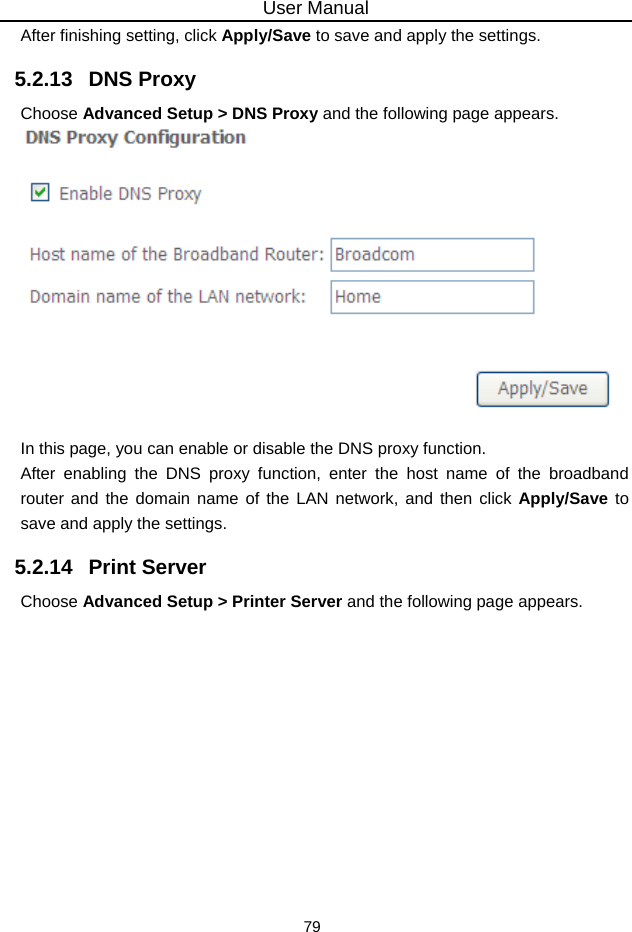 User Manual 79 After finishing setting, click Apply/Save to save and apply the settings. 5.2.13   DNS Proxy Choose Advanced Setup &gt; DNS Proxy and the following page appears.   In this page, you can enable or disable the DNS proxy function. After enabling the DNS proxy function, enter the host name of the broadband router and the domain name of the LAN network, and then click Apply/Save to save and apply the settings. 5.2.14   Print Server Choose Advanced Setup &gt; Printer Server and the following page appears. 