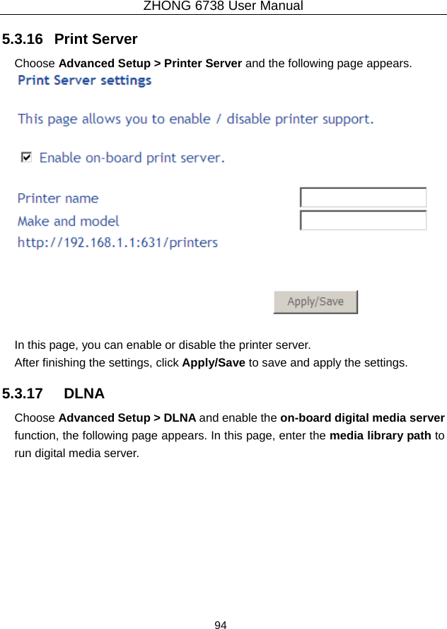 ZHONG 6738 User Manual  94   5.3.16   Print Server Choose Advanced Setup &gt; Printer Server and the following page appears.   In this page, you can enable or disable the printer server. After finishing the settings, click Apply/Save to save and apply the settings. 5.3.17   DLNA Choose Advanced Setup &gt; DLNA and enable the on-board digital media server function, the following page appears. In this page, enter the media library path to run digital media server. 