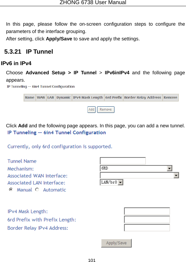 ZHONG 6738 User Manual  101    In this page, please follow the on-screen configuration steps to configure the parameters of the interface grouping. After setting, click Apply/Save to save and apply the settings. 5.3.21   IP Tunnel IPv6 in IPv4 Choose  Advanced Setup &gt; IP Tunnel &gt;  IPv6inIPv4 and the following page appears.    Click Add and the following page appears. In this page, you can add a new tunnel.   