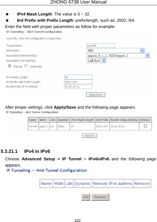 ZHONG 6738 User Manual  102     IPv4 Mask Length: The value is 0 ~ 32.   6rd Prefix with Prefix Length: prefix/length, such as: 2002::/64. Enter the field with proper parameters as follow for example:   After proper settings, click Apply/Save and the following page appears.   5.3.21.1  IPv4 in IPv6 Choose  Advanced Setup &gt; IP Tunnel &gt;  IPv4inIPv6 and the following page appears.   